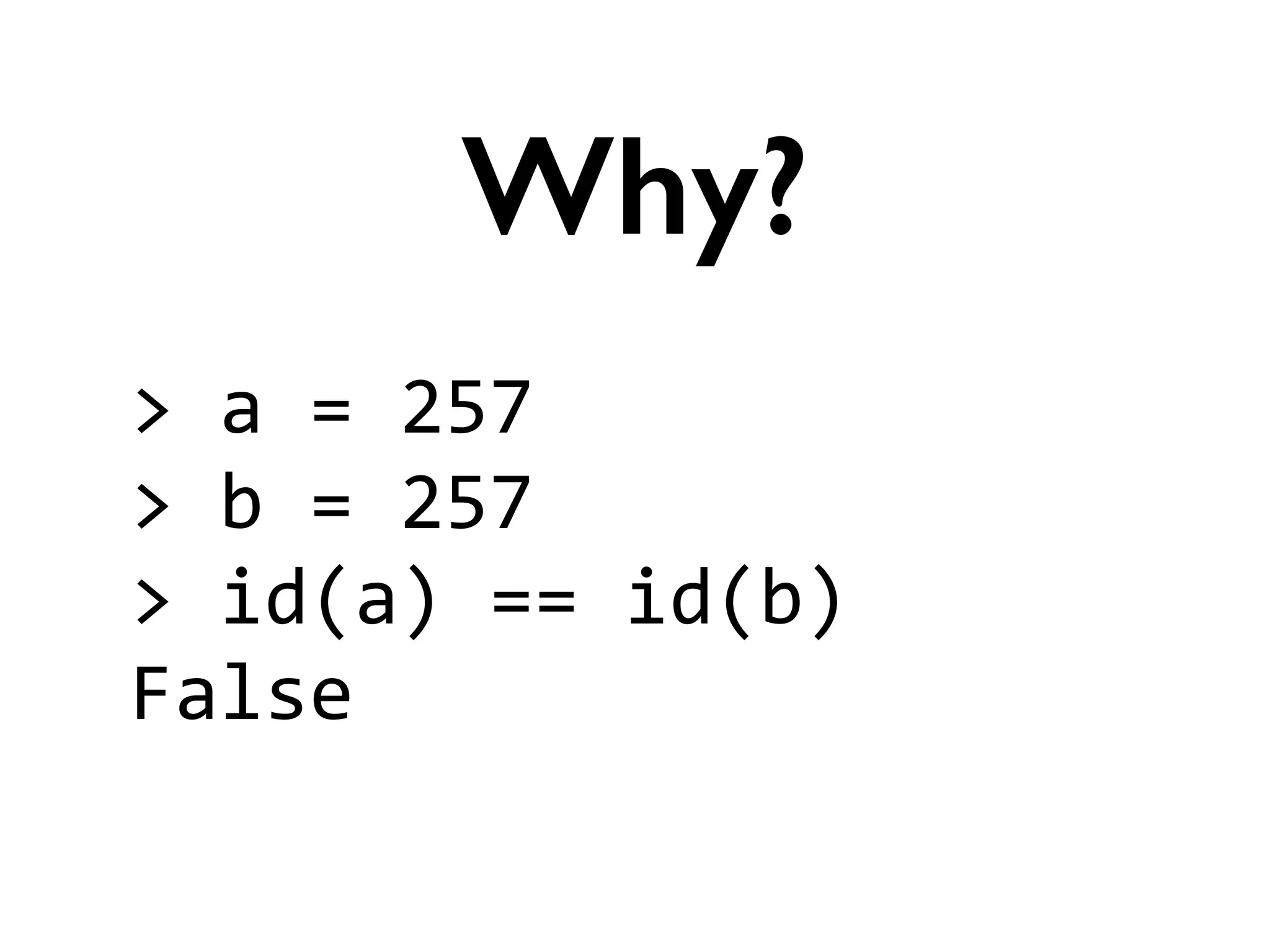>	
  a	
  =	
  257	
  
>	
  b	
  =	
  257	
  
>	
  id(a)	
  ==	
  id(b)	
  
False
Why?
 