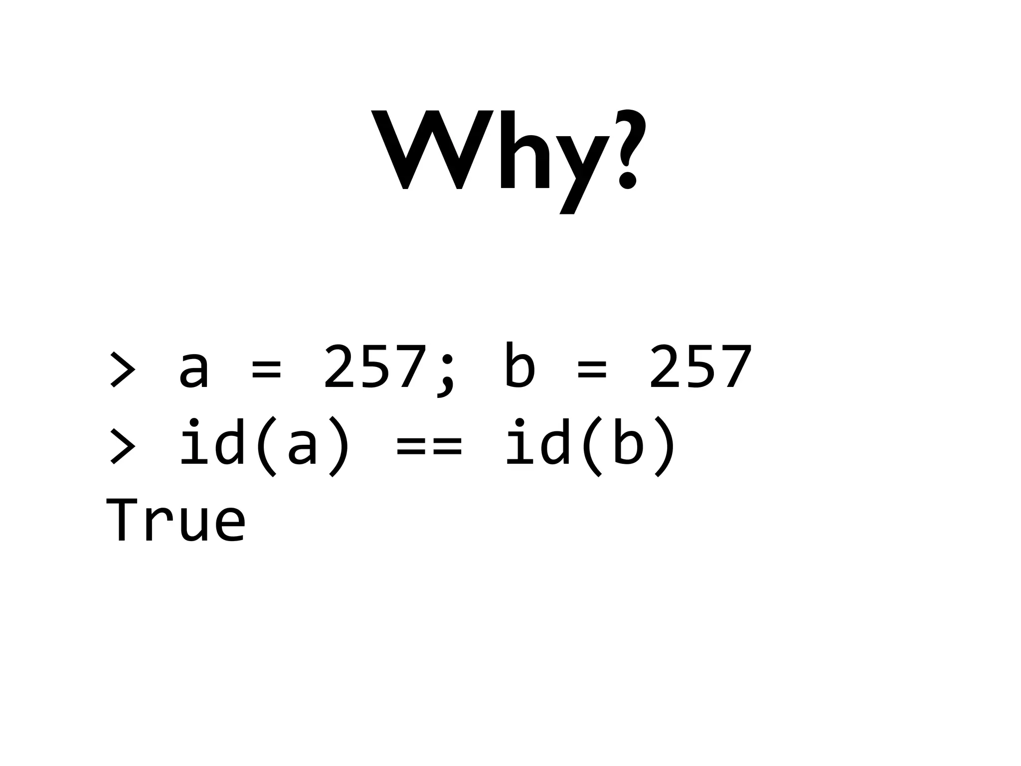 >	
  a	
  =	
  257;	
  b	
  =	
  257	
  
>	
  id(a)	
  ==	
  id(b)	
  
True
Why?
 