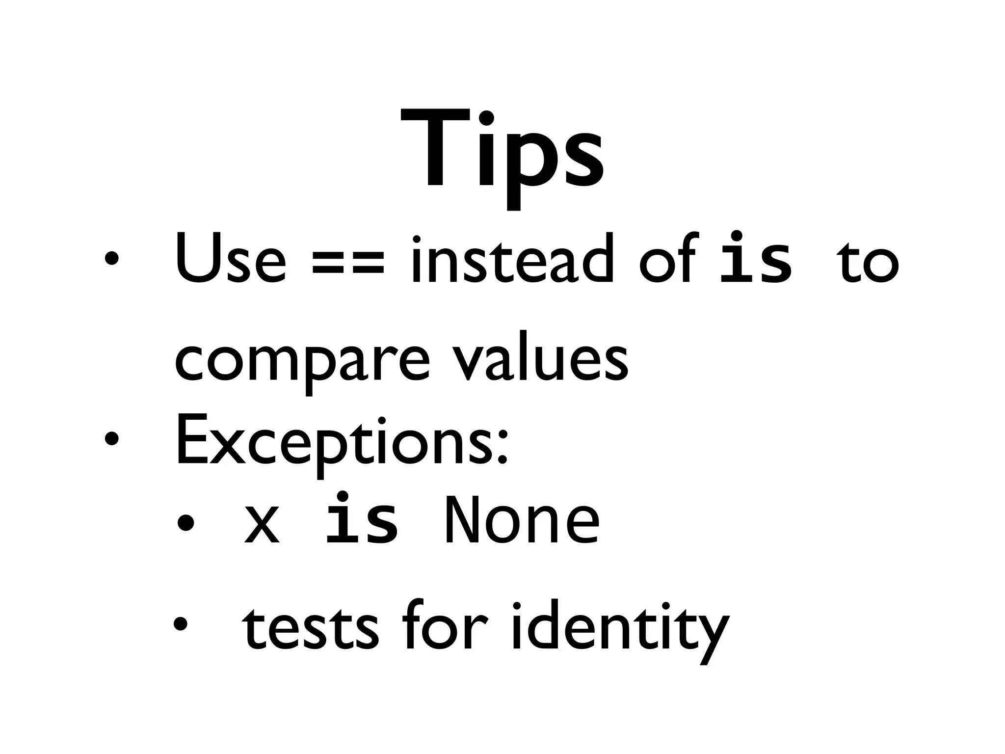 • Use == instead of is	
  to
compare values	

• Exceptions:	

• x	
  is	
  None	
  
• tests for identity
Tips
 