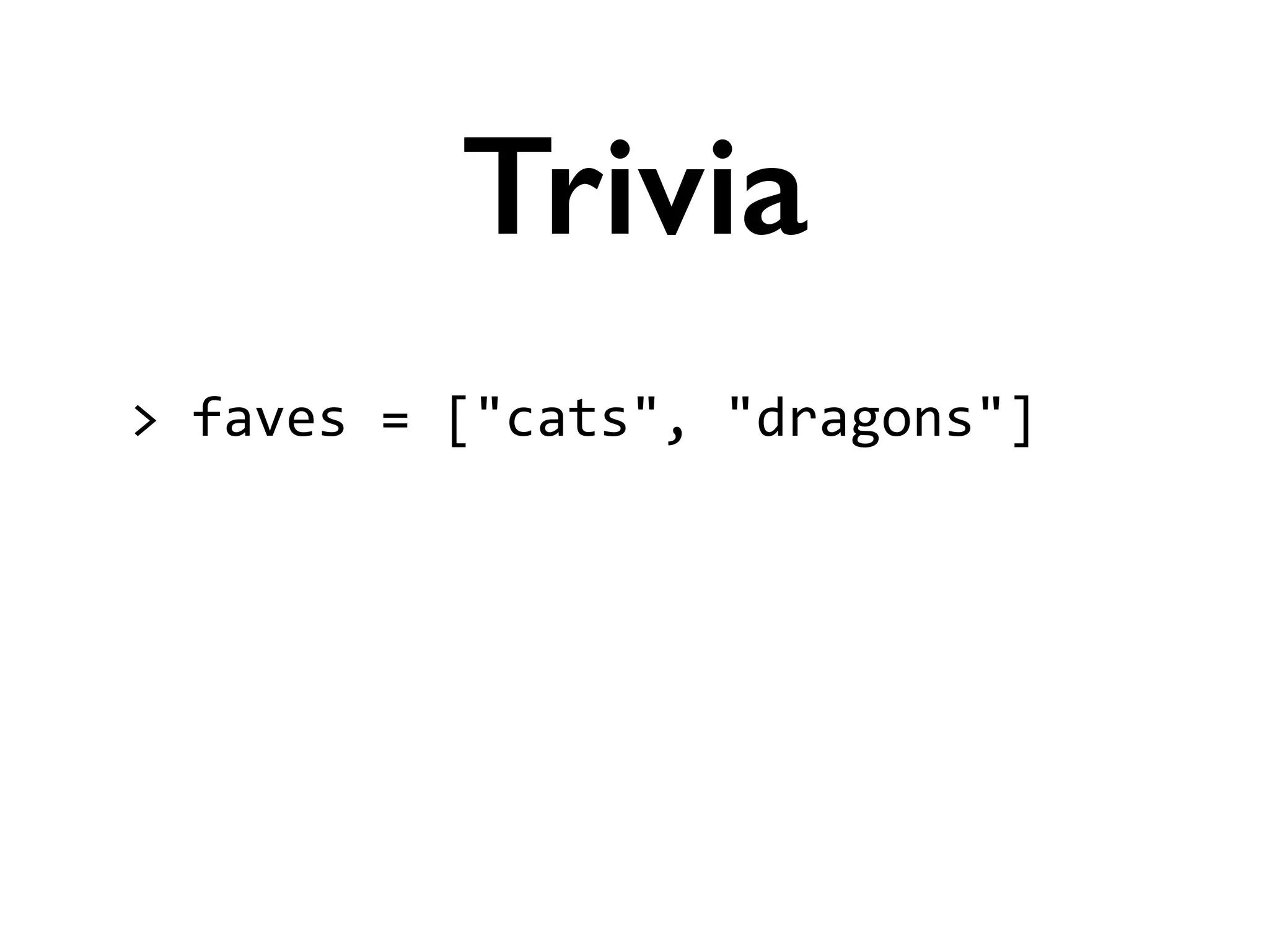>	
  faves	
  =	
  ["cats",	
  "dragons"]	
  
!
!
!
Trivia
 