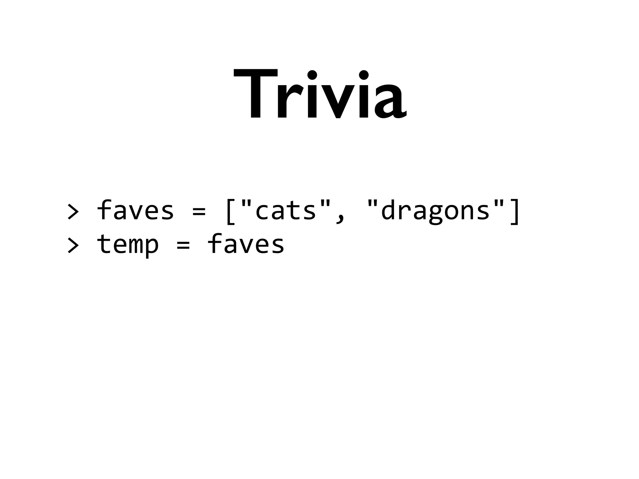 >	
  faves	
  =	
  ["cats",	
  "dragons"]	
  
>	
  temp	
  =	
  faves	
  
!
!
Trivia
 