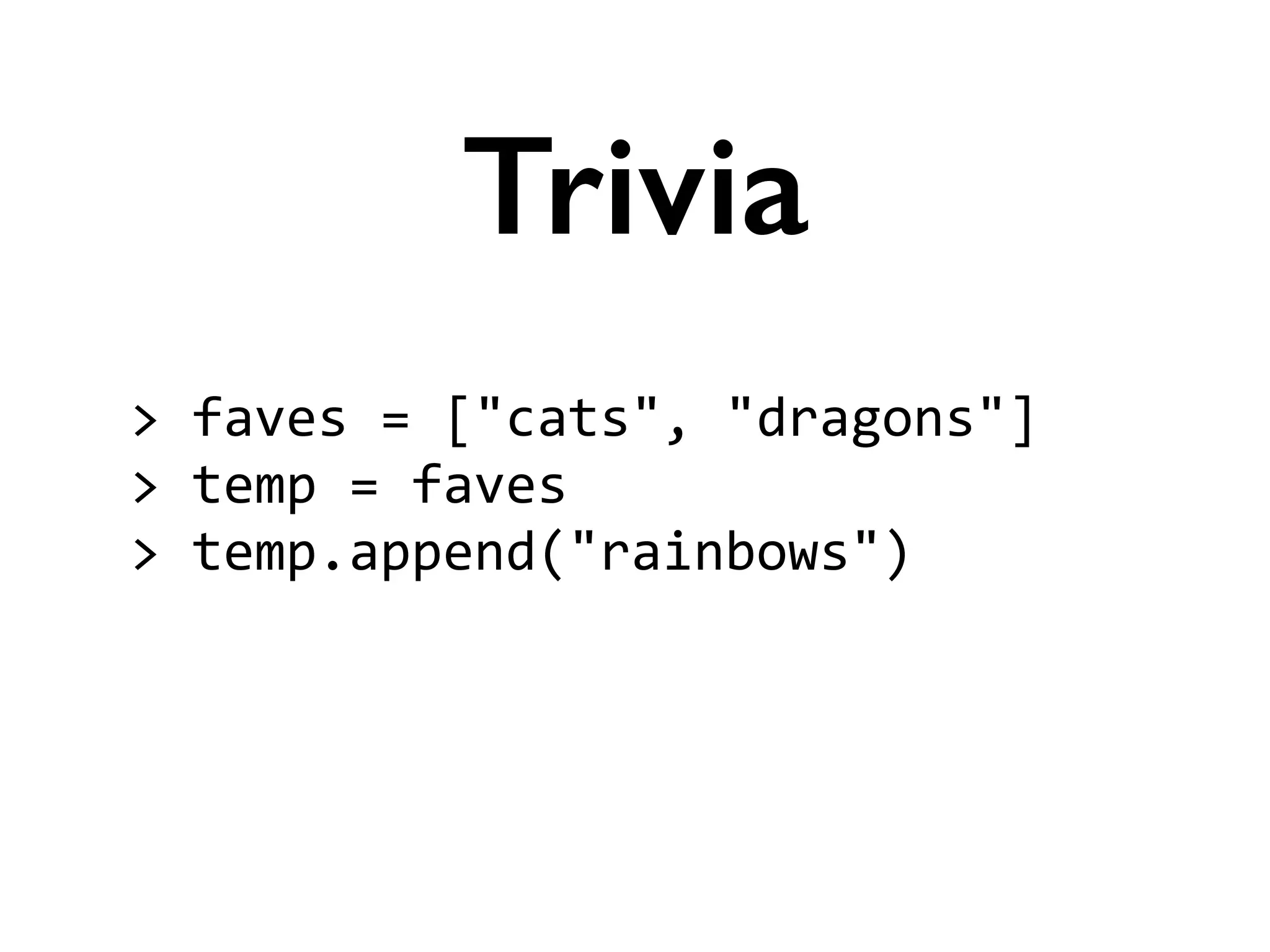 >	
  faves	
  =	
  ["cats",	
  "dragons"]	
  
>	
  temp	
  =	
  faves	
  
>	
  temp.append("rainbows")	
  
!
Trivia
 