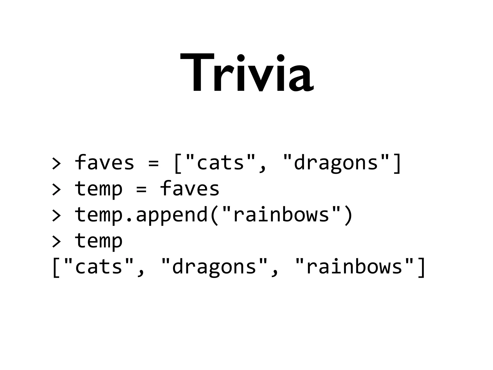 >	
  faves	
  =	
  ["cats",	
  "dragons"]	
  
>	
  temp	
  =	
  faves	
  
>	
  temp.append("rainbows")	
  
>	
  temp	
  
["cats",	
  "dragons",	
  "rainbows"]
Trivia
 