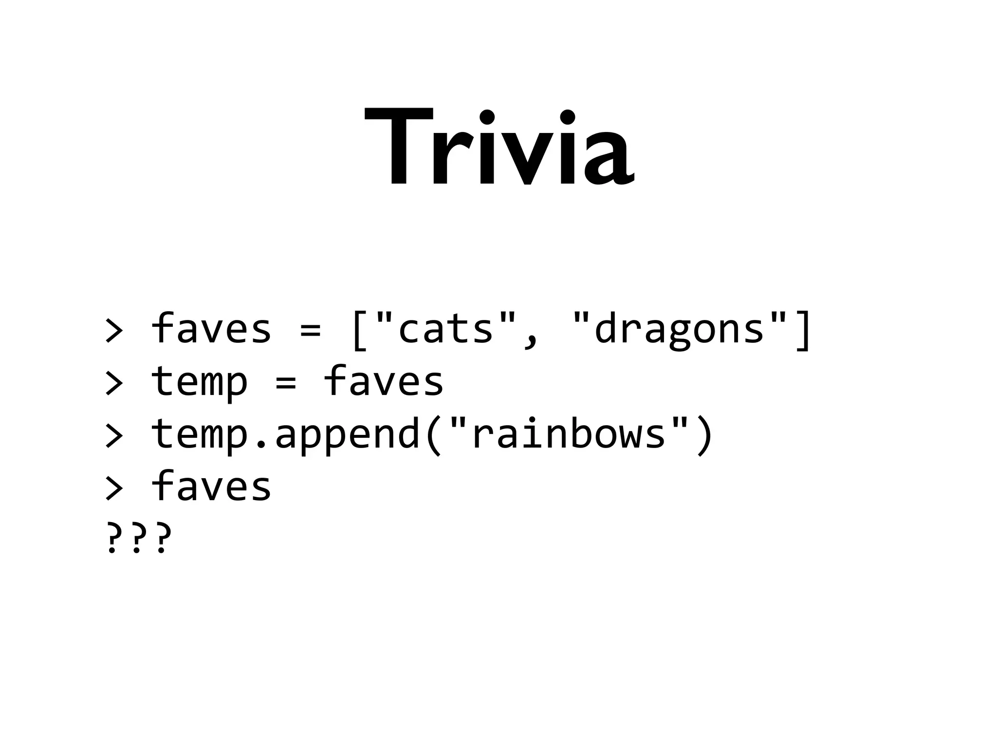 >	
  faves	
  =	
  ["cats",	
  "dragons"]	
  
>	
  temp	
  =	
  faves	
  
>	
  temp.append("rainbows")	
  
>	
  faves	
  
???
Trivia
 