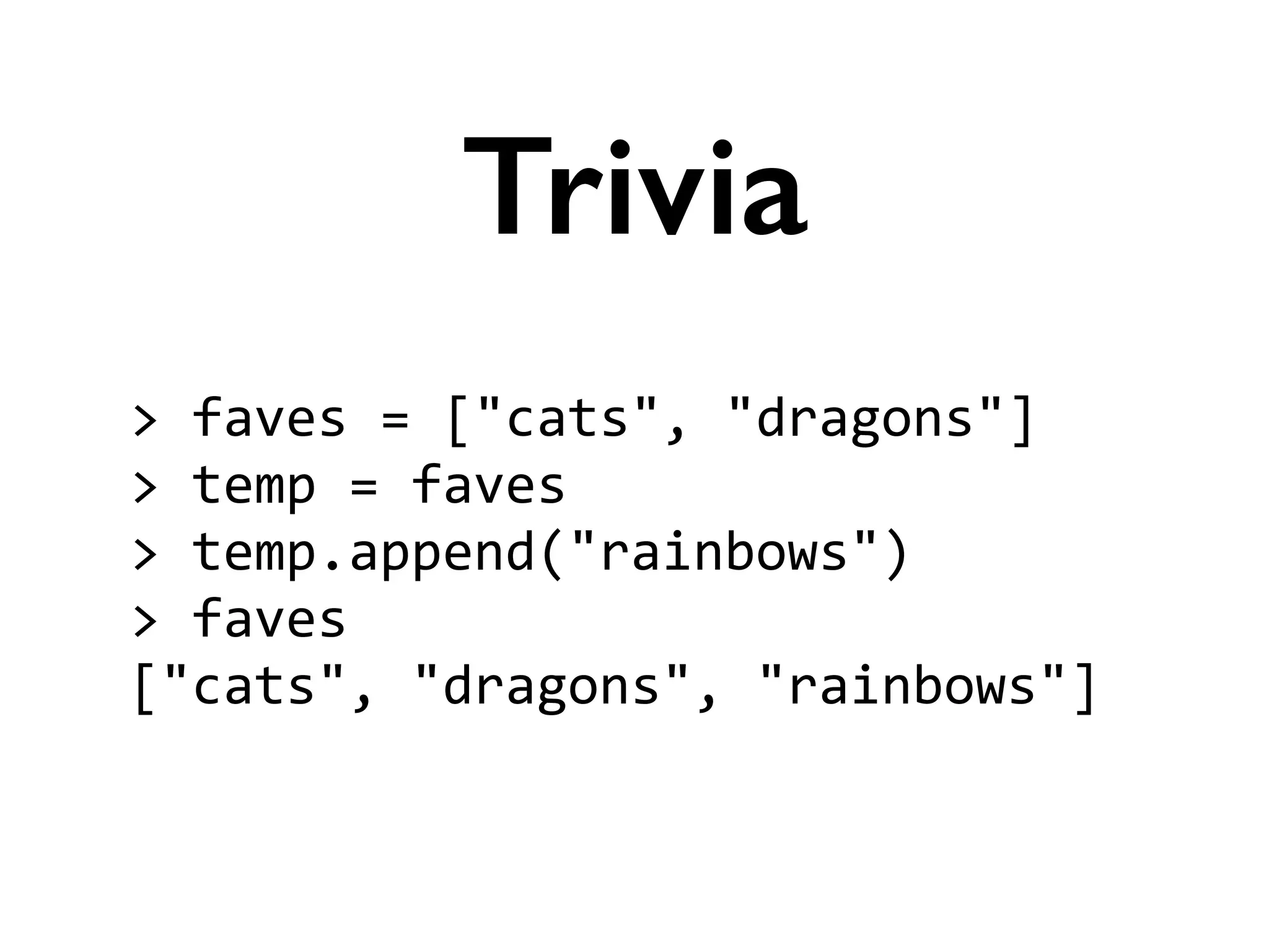 >	
  faves	
  =	
  ["cats",	
  "dragons"]	
  
>	
  temp	
  =	
  faves	
  
>	
  temp.append("rainbows")	
  
>	
  faves	
  
["cats",	
  "dragons",	
  "rainbows"]
Trivia
 