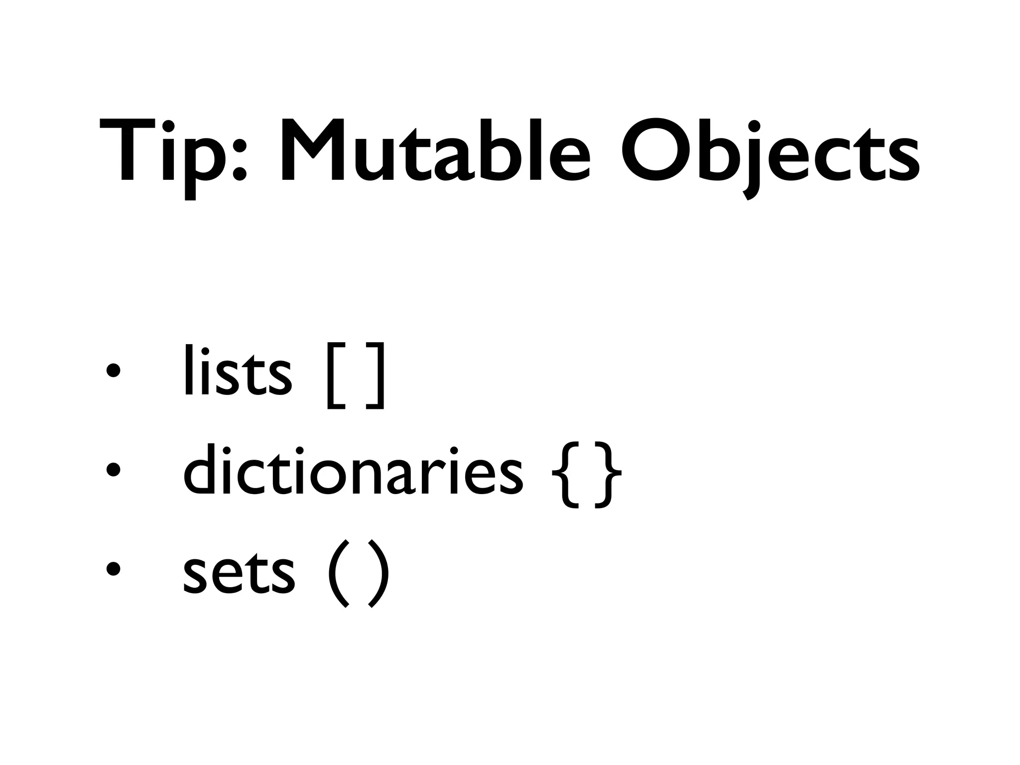 • lists []	

• dictionaries {}	

• sets ()
Tip: Mutable Objects
 