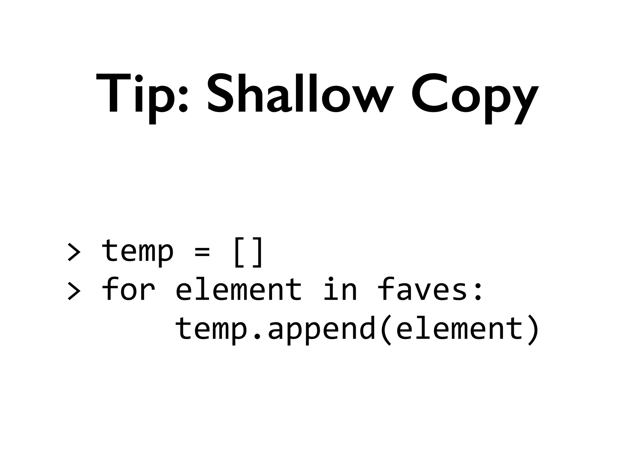>	
  temp	
  =	
  []	
  
>	
  for	
  element	
  in	
  faves:	
  
	
  	
  	
  	
  	
  	
  temp.append(element)
Tip: Shallow Copy
 
