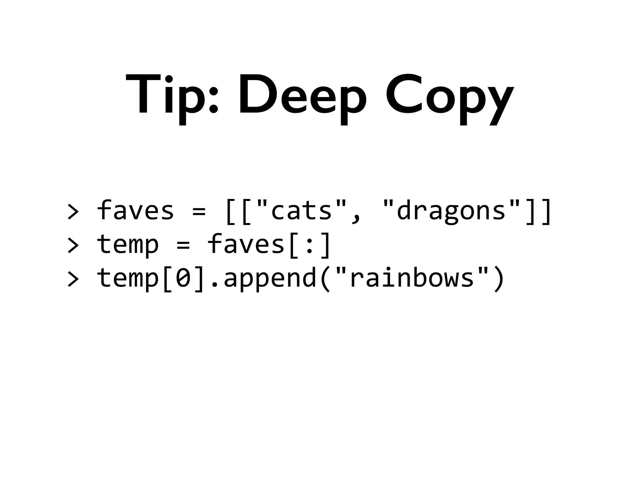>	
  faves	
  =	
  [["cats",	
  "dragons"]]	
  
>	
  temp	
  =	
  faves[:]	
  
>	
  temp[0].append("rainbows")	
  
!
Tip: Deep Copy
 