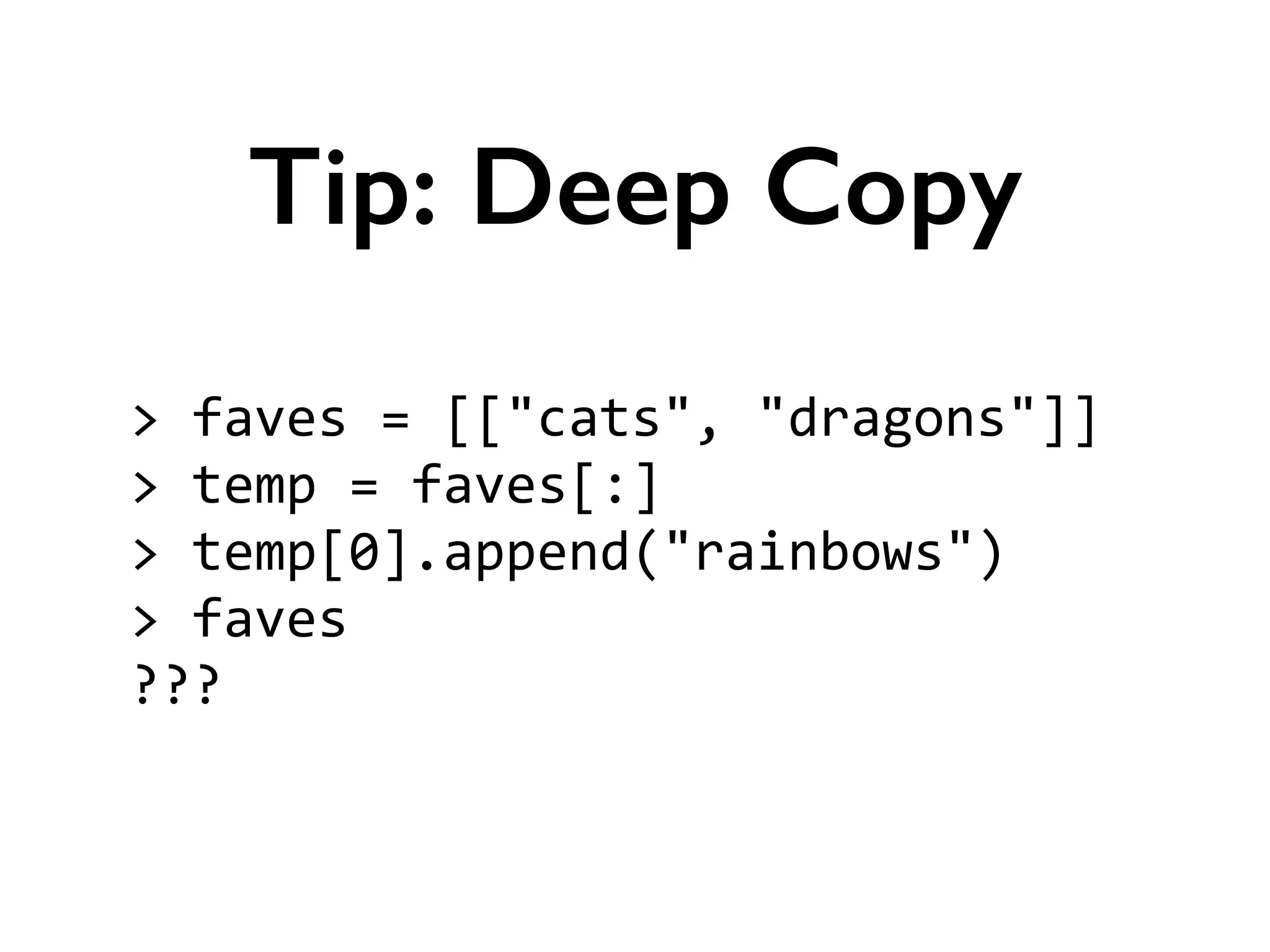 >	
  faves	
  =	
  [["cats",	
  "dragons"]]	
  
>	
  temp	
  =	
  faves[:]	
  
>	
  temp[0].append("rainbows")	
  
>	
  faves	
  
???
Tip: Deep Copy
 