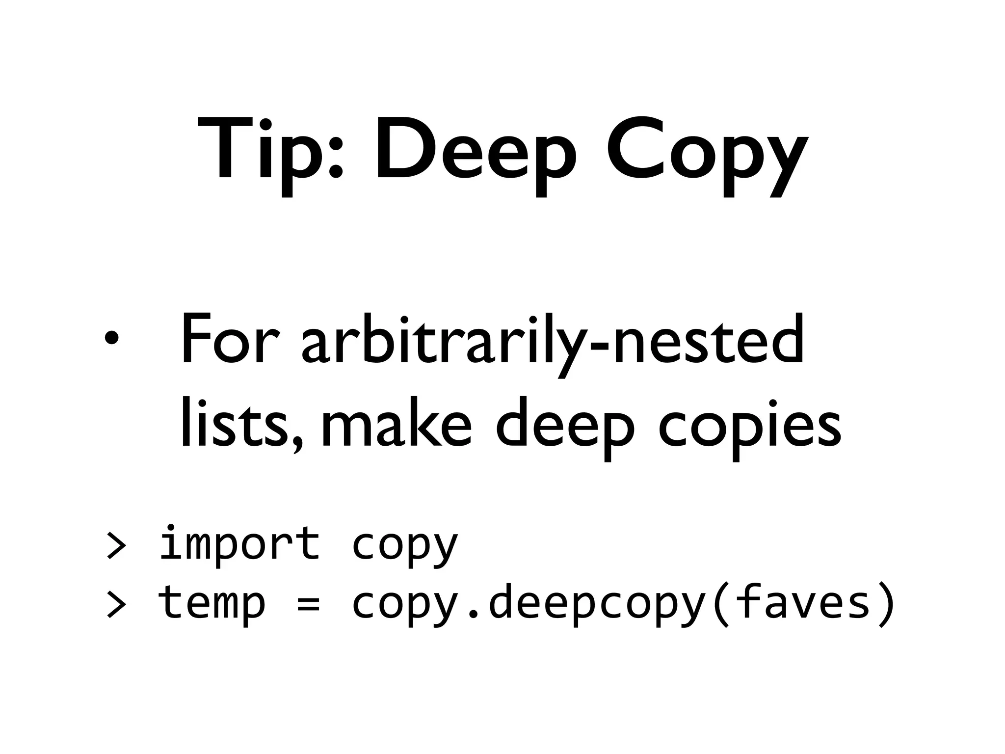 • For arbitrarily-nested
lists, make deep copies	

!
>	
  import	
  copy	
  
>	
  temp	
  =	
  copy.deepcopy(faves)
Tip: Deep Copy
 