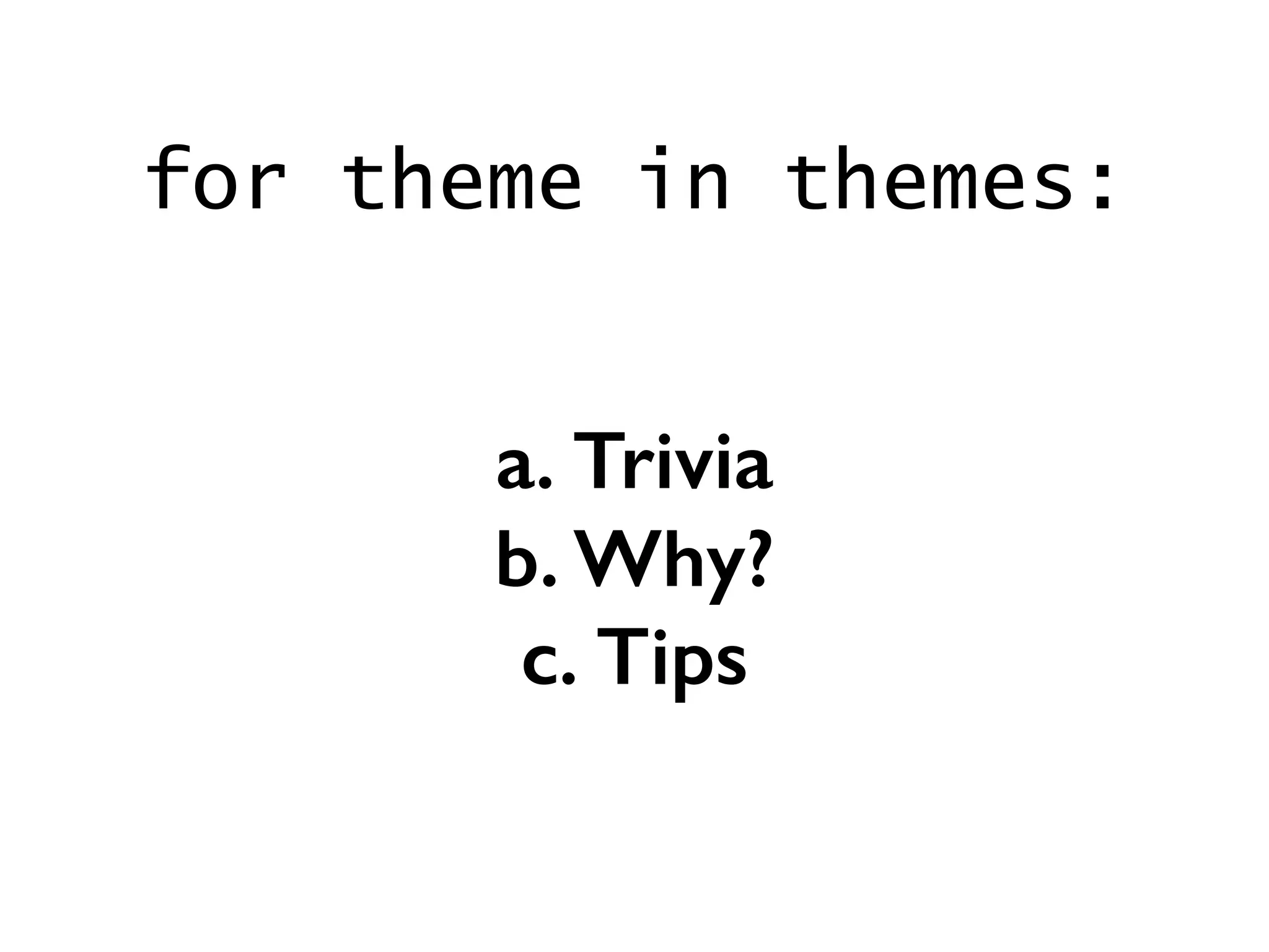 a. Trivia
b. Why?
c. Tips
for theme in themes:
 