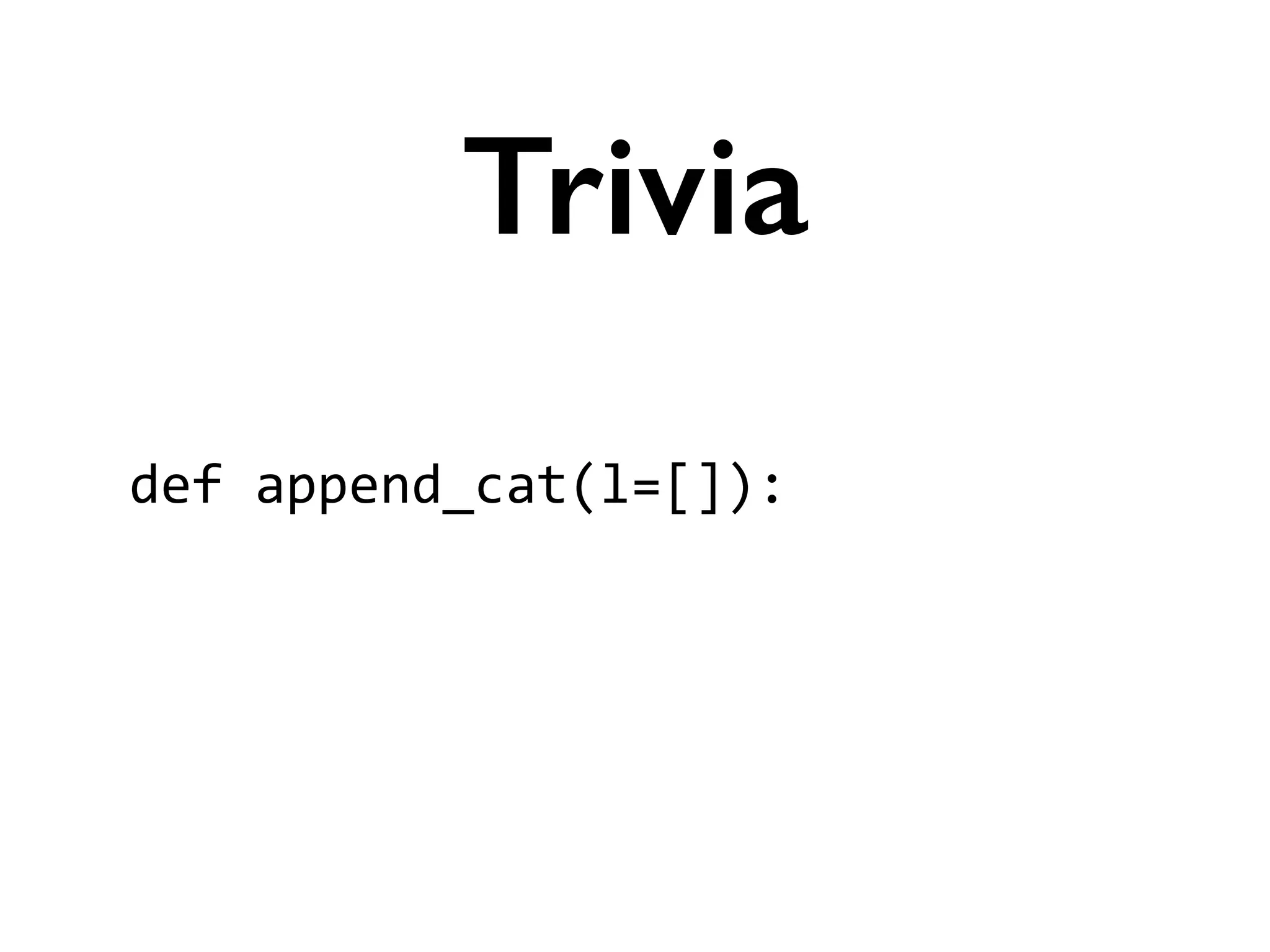 def	
  append_cat(l=[]):	
  
!
Trivia
 