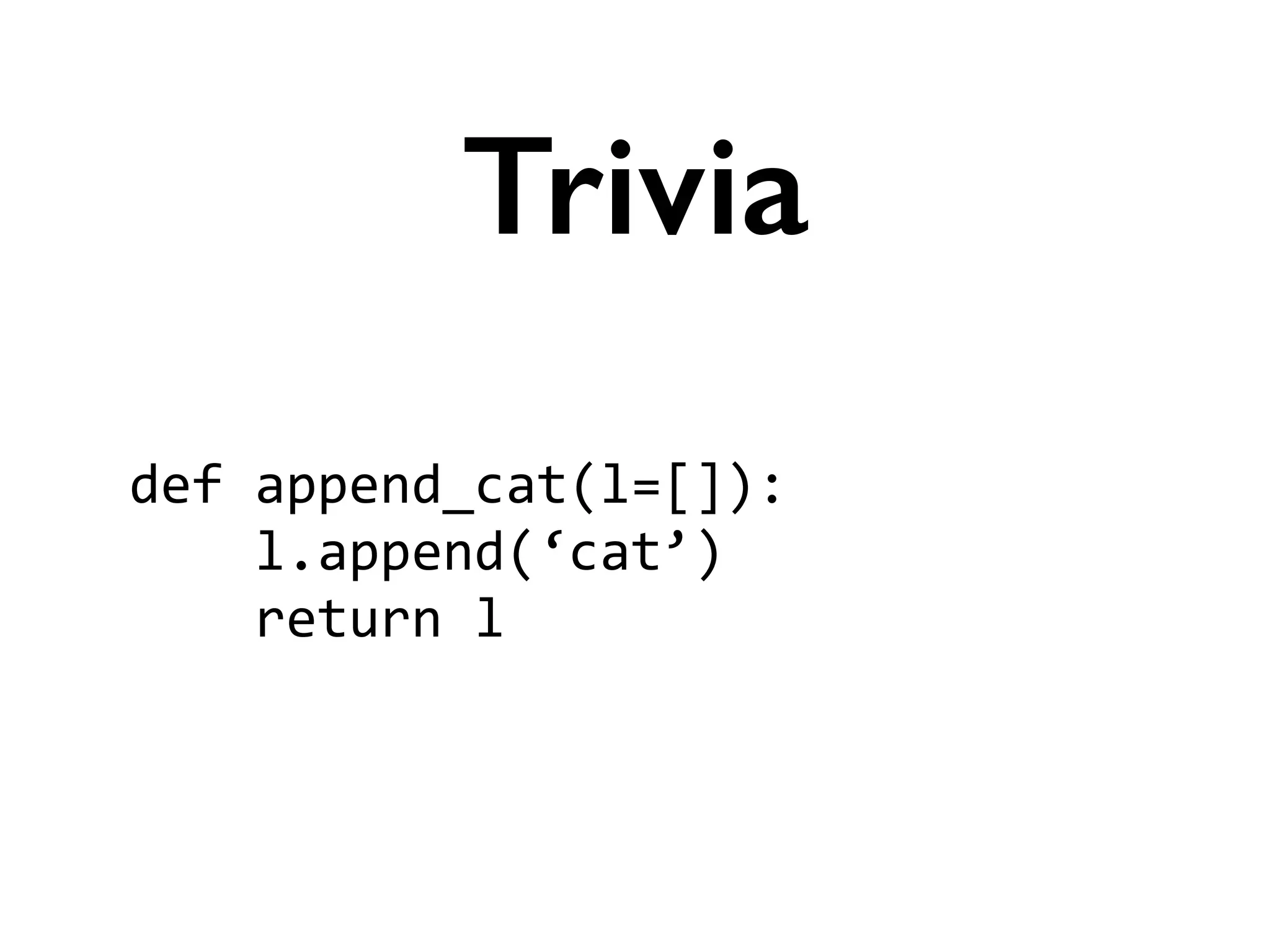 def	
  append_cat(l=[]):	
  
	
  	
  	
  	
  l.append(‘cat’)	
  
	
  	
  	
  	
  return	
  l
Trivia
 