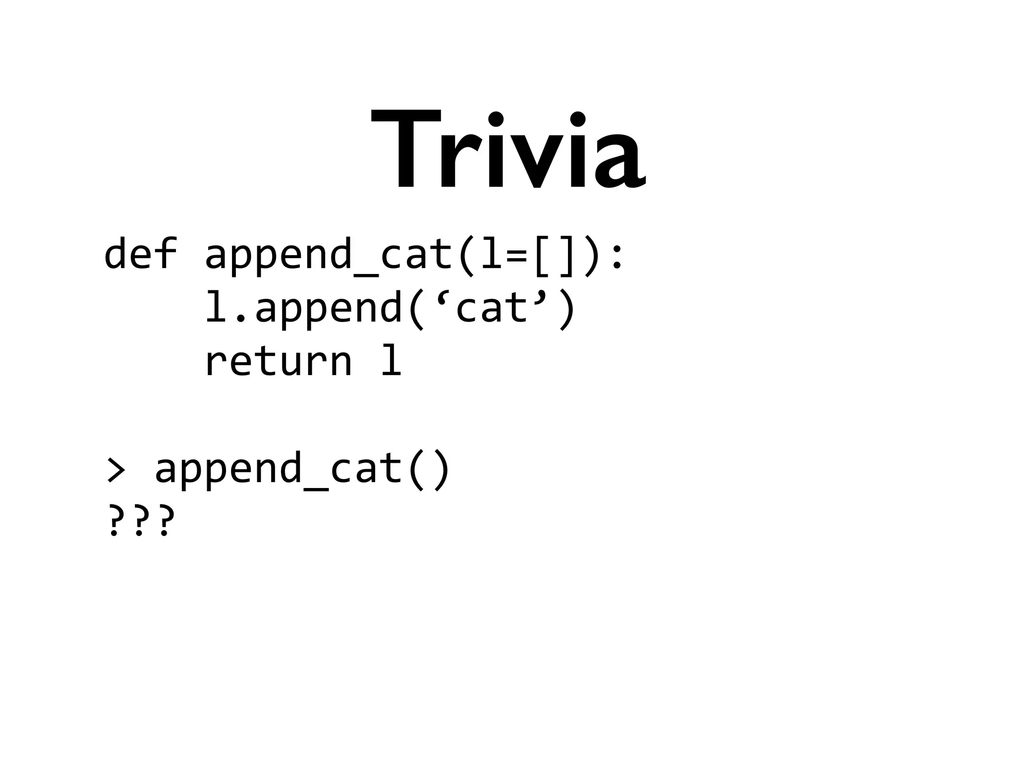 def	
  append_cat(l=[]):	
  
	
  	
  	
  	
  l.append(‘cat’)	
  
	
  	
  	
  	
  return	
  l	
  
!
>	
  append_cat()	
  
???	
  
!
Trivia
 