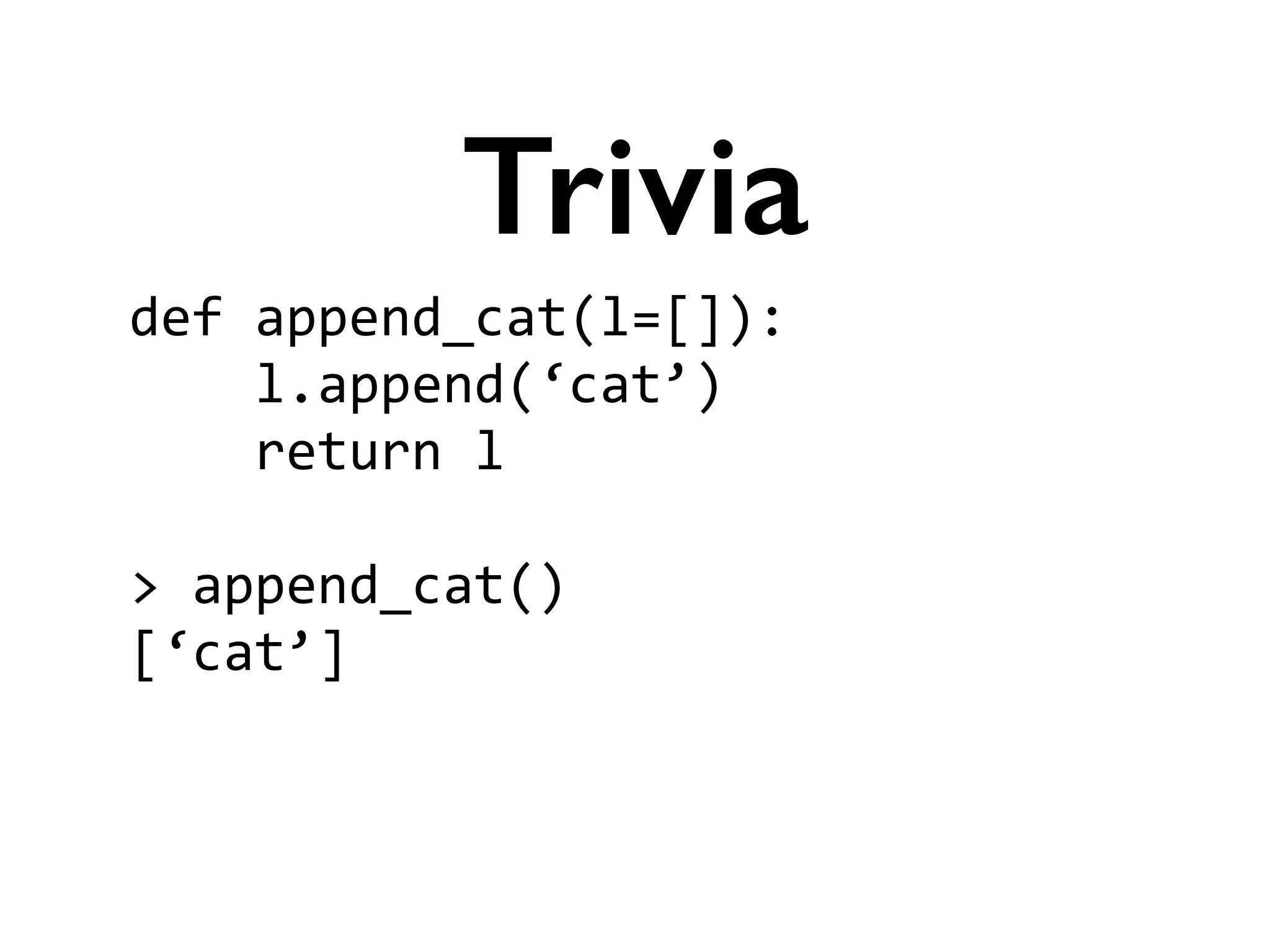 def	
  append_cat(l=[]):	
  
	
  	
  	
  	
  l.append(‘cat’)	
  
	
  	
  	
  	
  return	
  l	
  
!
>	
  append_cat()	
  
[‘cat’]	
  
!
Trivia
 