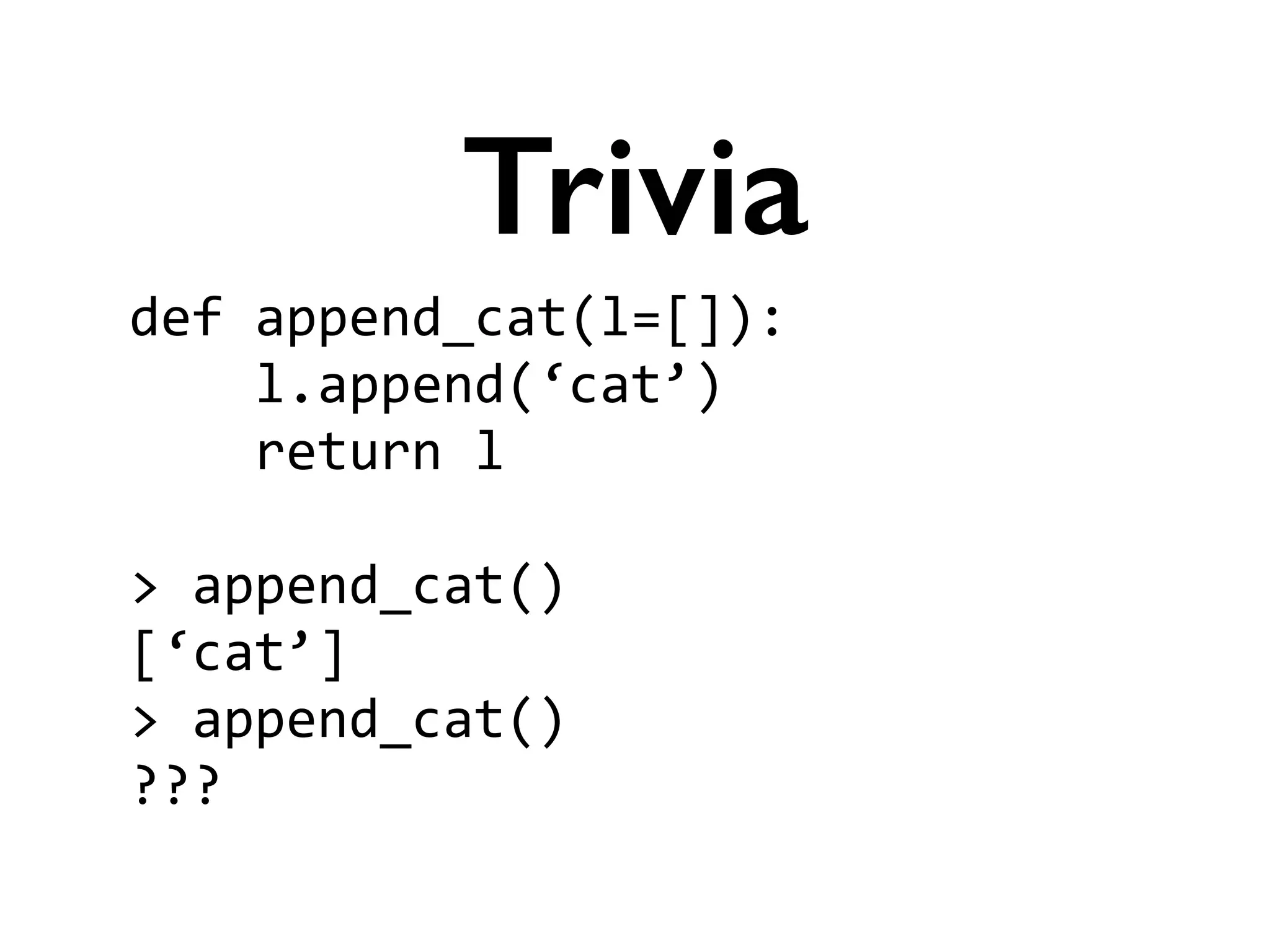 def	
  append_cat(l=[]):	
  
	
  	
  	
  	
  l.append(‘cat’)	
  
	
  	
  	
  	
  return	
  l	
  
!
>	
  append_cat()	
  
[‘cat’]	
  
>	
  append_cat()	
  
???
Trivia
 