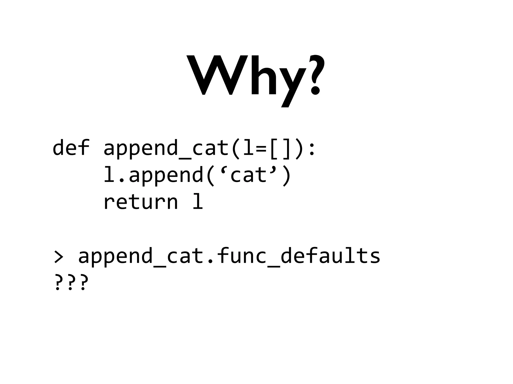 def	
  append_cat(l=[]):	
  
	
  	
  	
  	
  l.append(‘cat’)	
  
	
  	
  	
  	
  return	
  l	
  
!
>	
  append_cat.func_defaults	
  
???	
  
Why?
 
