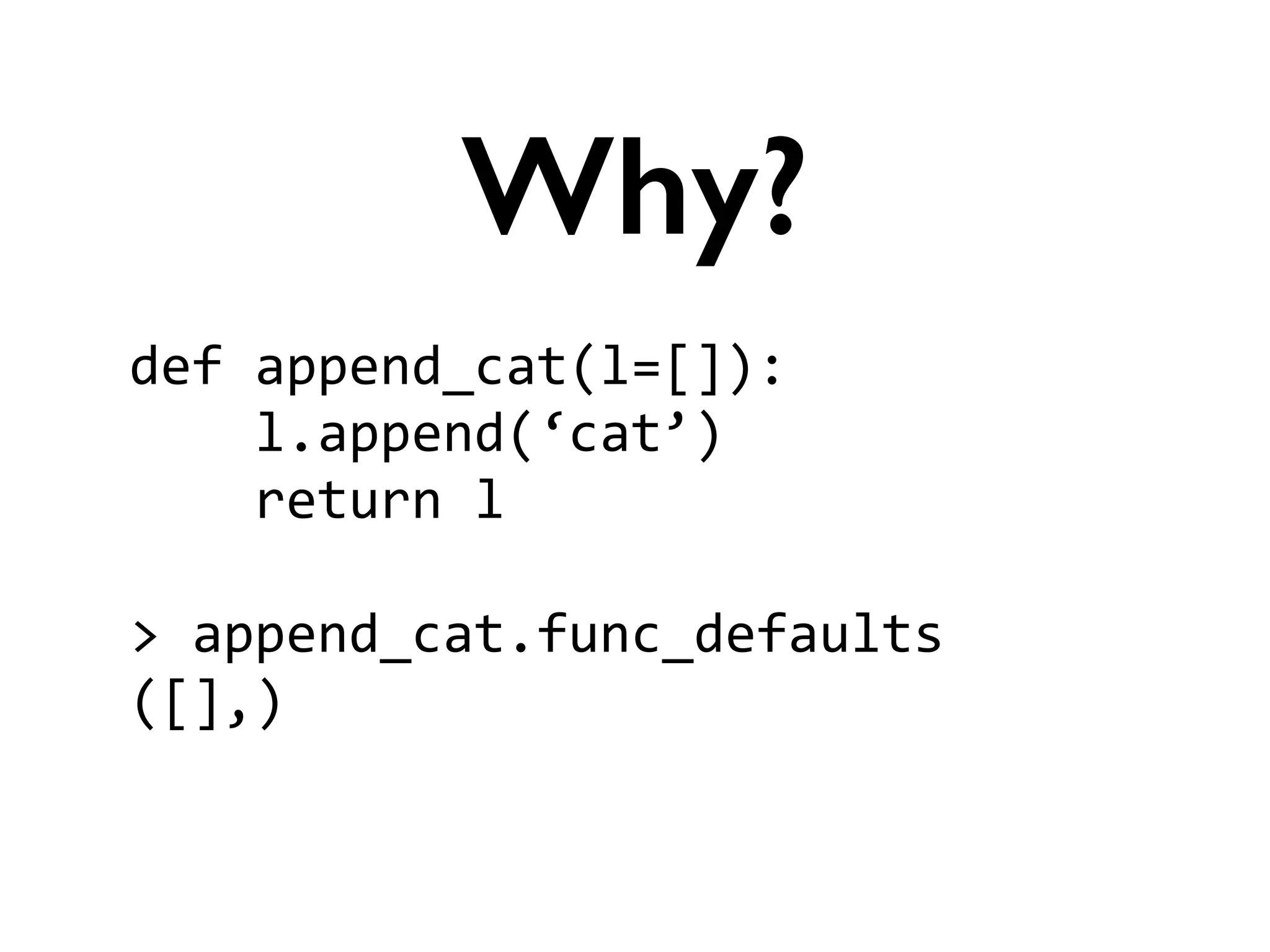 def	
  append_cat(l=[]):	
  
	
  	
  	
  	
  l.append(‘cat’)	
  
	
  	
  	
  	
  return	
  l	
  
!
>	
  append_cat.func_defaults	
  
([],)	
  
Why?
 