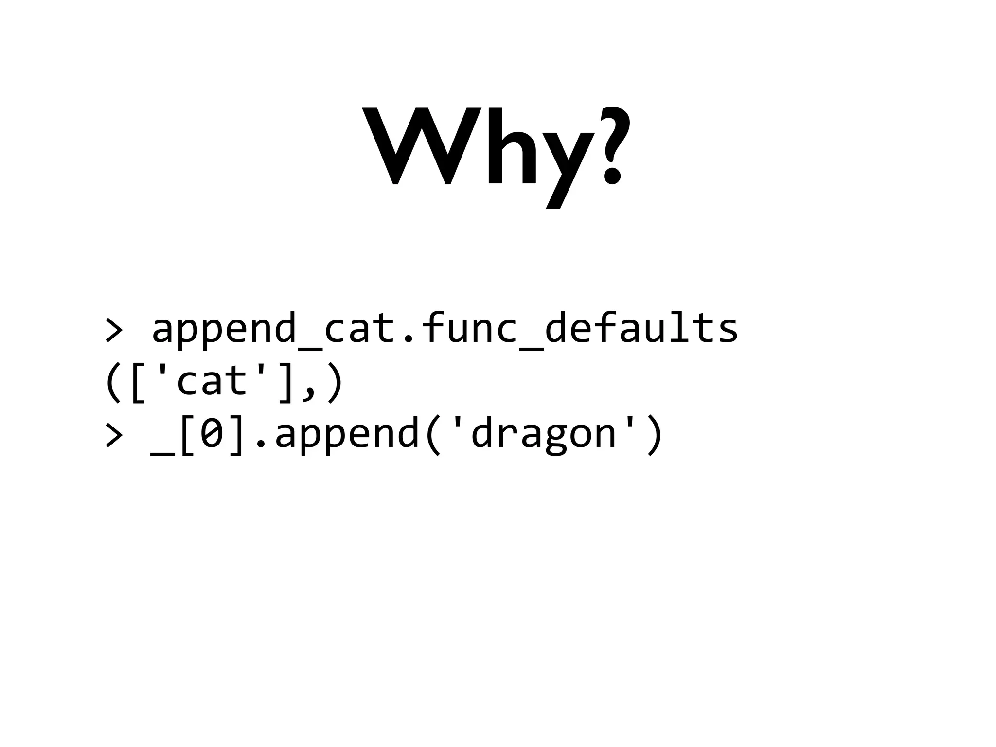 >	
  append_cat.func_defaults	
  
(['cat'],)	
  
>	
  _[0].append('dragon')	
  
!
Why?
 