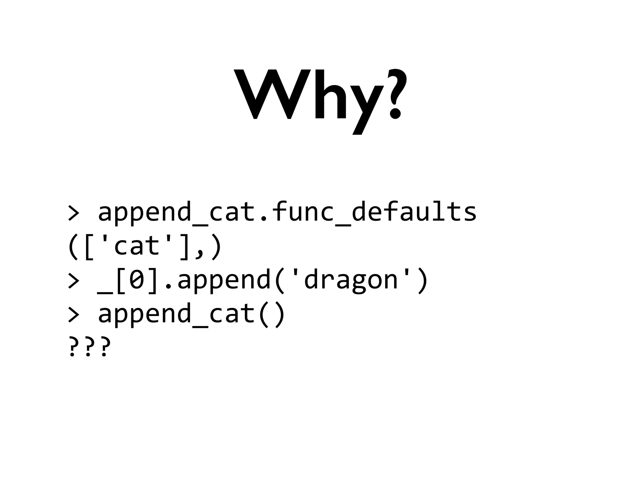 >	
  append_cat.func_defaults	
  
(['cat'],)	
  
>	
  _[0].append('dragon')	
  
>	
  append_cat()	
  
???
Why?
 