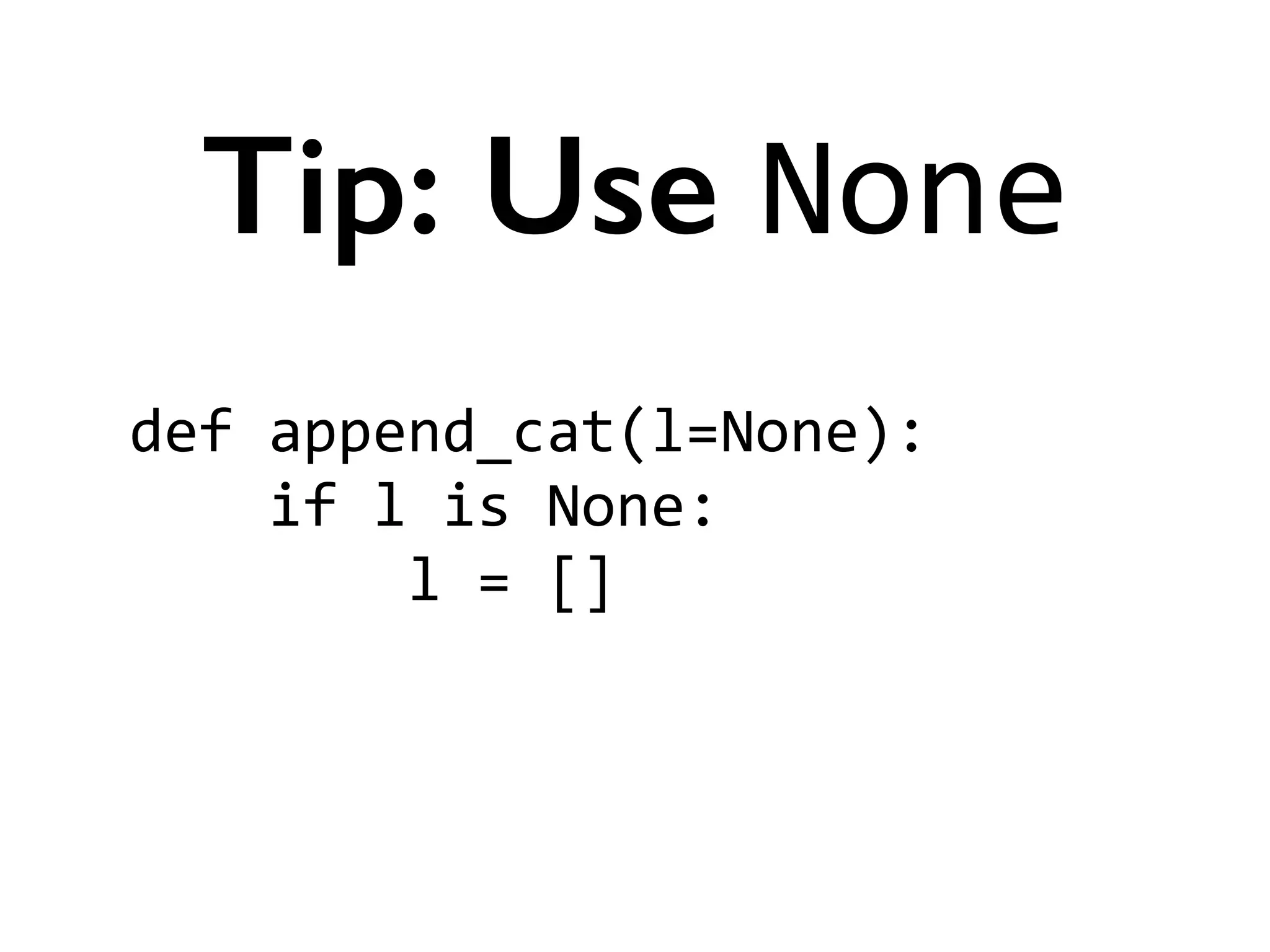 def	
  append_cat(l=None):	
  
	
  	
  	
  	
  if	
  l	
  is	
  None:	
  
	
  	
  	
  	
  	
  	
  	
  	
  l	
  =	
  []	
  
!
Tip: Use None
 