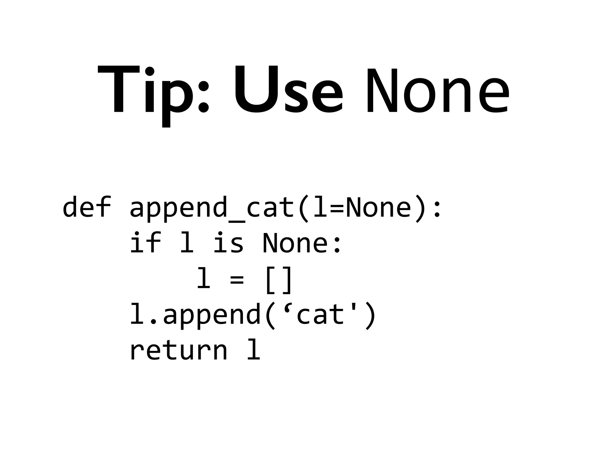 def	
  append_cat(l=None):	
  
	
  	
  	
  	
  if	
  l	
  is	
  None:	
  
	
  	
  	
  	
  	
  	
  	
  	
  l	
  =	
  []	
  
	
  	
  	
  	
  l.append(‘cat')	
  
	
  	
  	
  	
  return	
  l
Tip: Use None
 