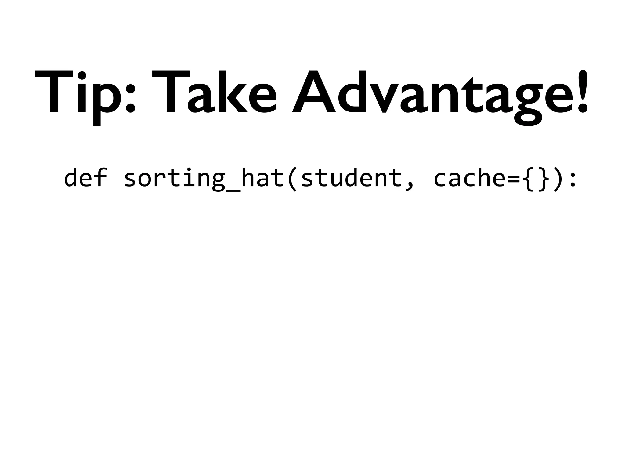def	
  sorting_hat(student,	
  cache={}):	
  
!
!
!
!
!
!
Tip: Take Advantage!
 