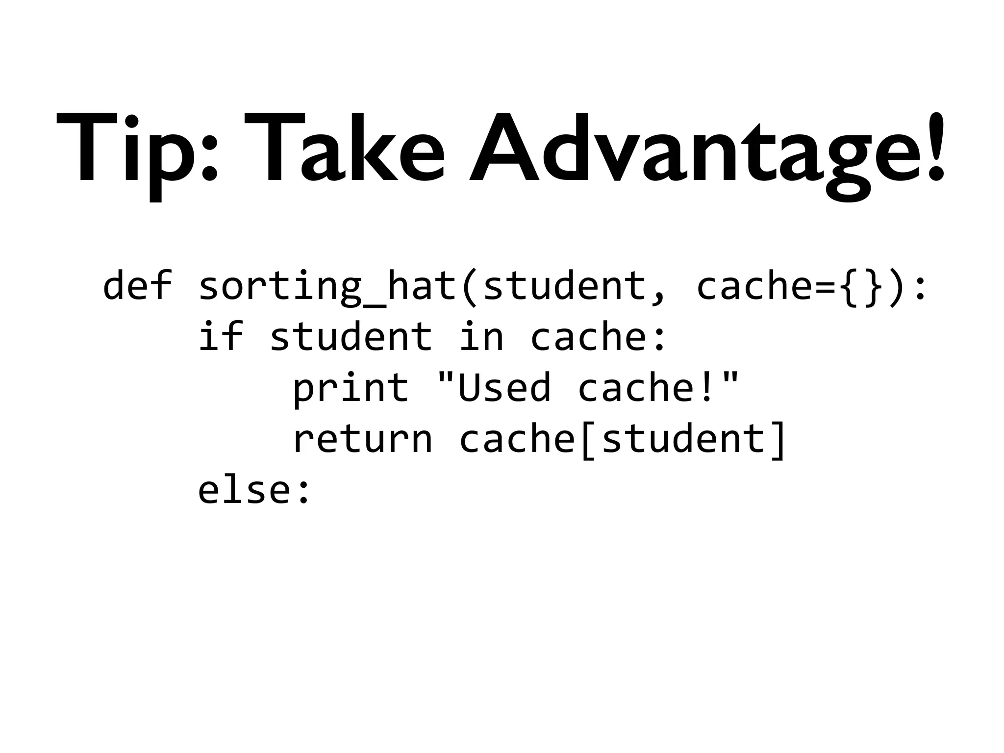 def	
  sorting_hat(student,	
  cache={}):	
  
	
  	
  	
  	
  if	
  student	
  in	
  cache:	
  
	
  	
  	
  	
  	
  	
  	
  	
  print	
  "Used	
  cache!"	
  
	
  	
  	
  	
  	
  	
  	
  	
  return	
  cache[student]	
  
	
  	
  	
  	
  else:	
  
!
!
Tip: Take Advantage!
 