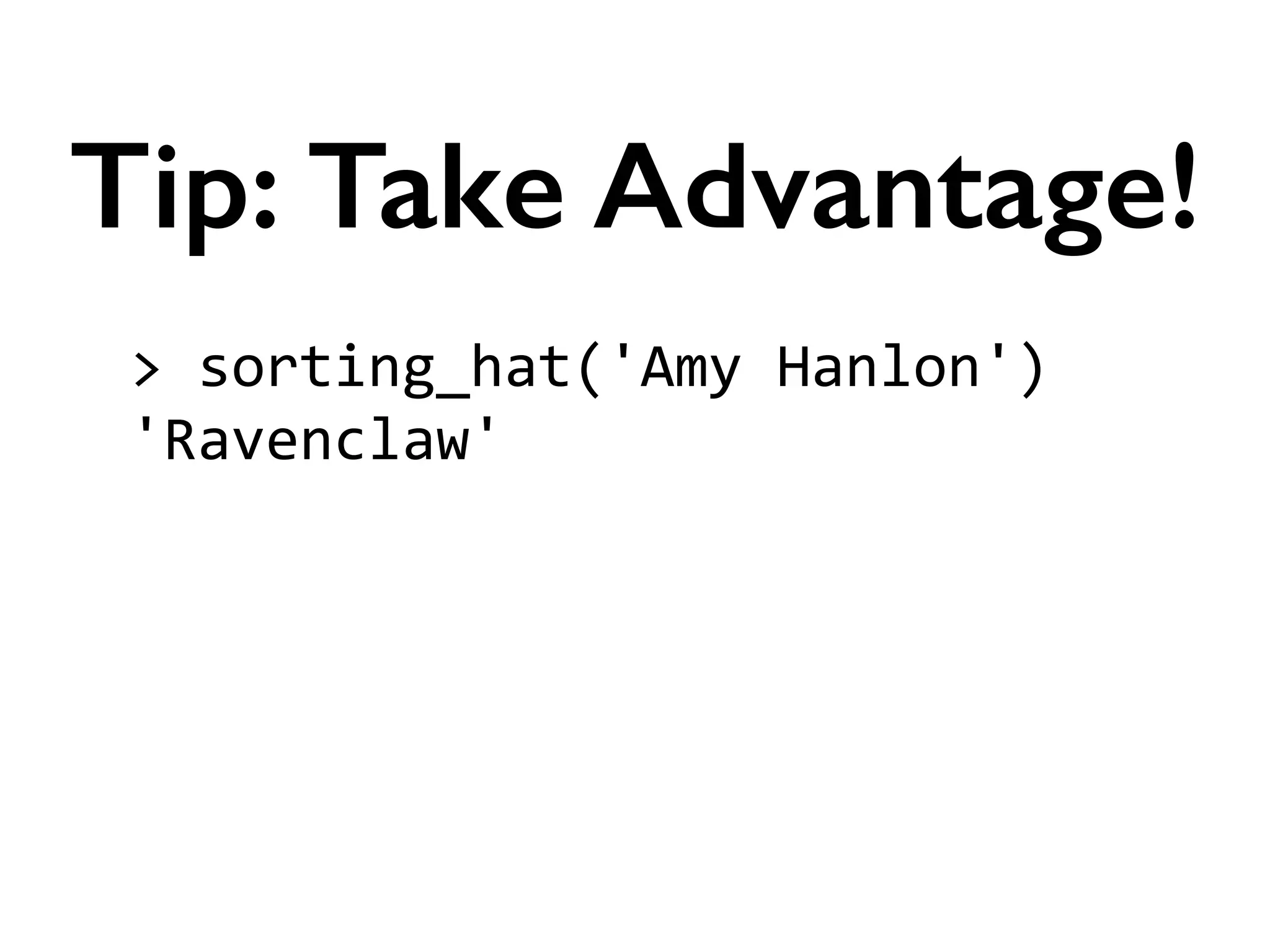 >	
  sorting_hat('Amy	
  Hanlon')	
  
'Ravenclaw'	
  
!
!
!
!
Tip: Take Advantage!
 