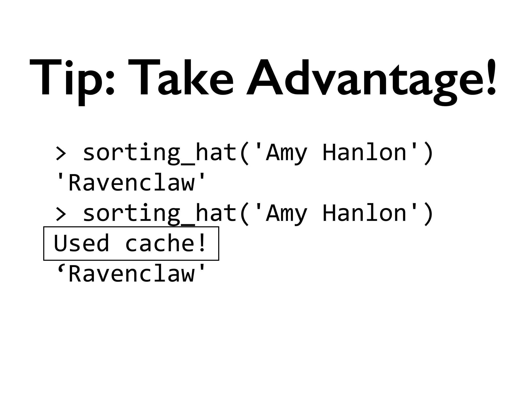 >	
  sorting_hat('Amy	
  Hanlon')	
  
'Ravenclaw'	
  
>	
  sorting_hat('Amy	
  Hanlon')	
  
Used	
  cache!	
  
‘Ravenclaw'	
  
!
Tip: Take Advantage!
 