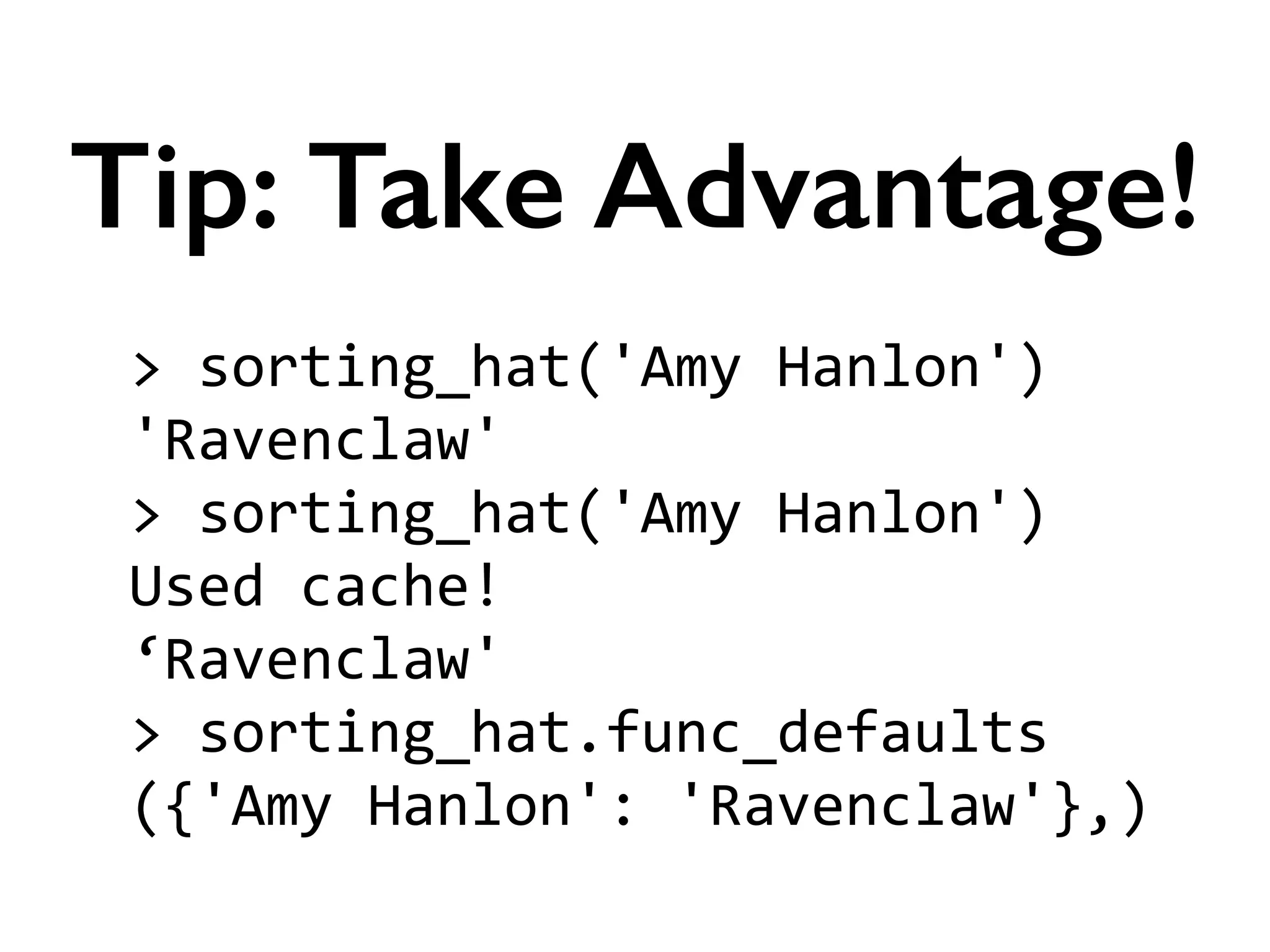 >	
  sorting_hat('Amy	
  Hanlon')	
  
'Ravenclaw'	
  
>	
  sorting_hat('Amy	
  Hanlon')	
  
Used	
  cache!	
  
‘Ravenclaw'	
  
>	
  sorting_hat.func_defaults	
  
({'Amy	
  Hanlon':	
  'Ravenclaw'},)
Tip: Take Advantage!
 