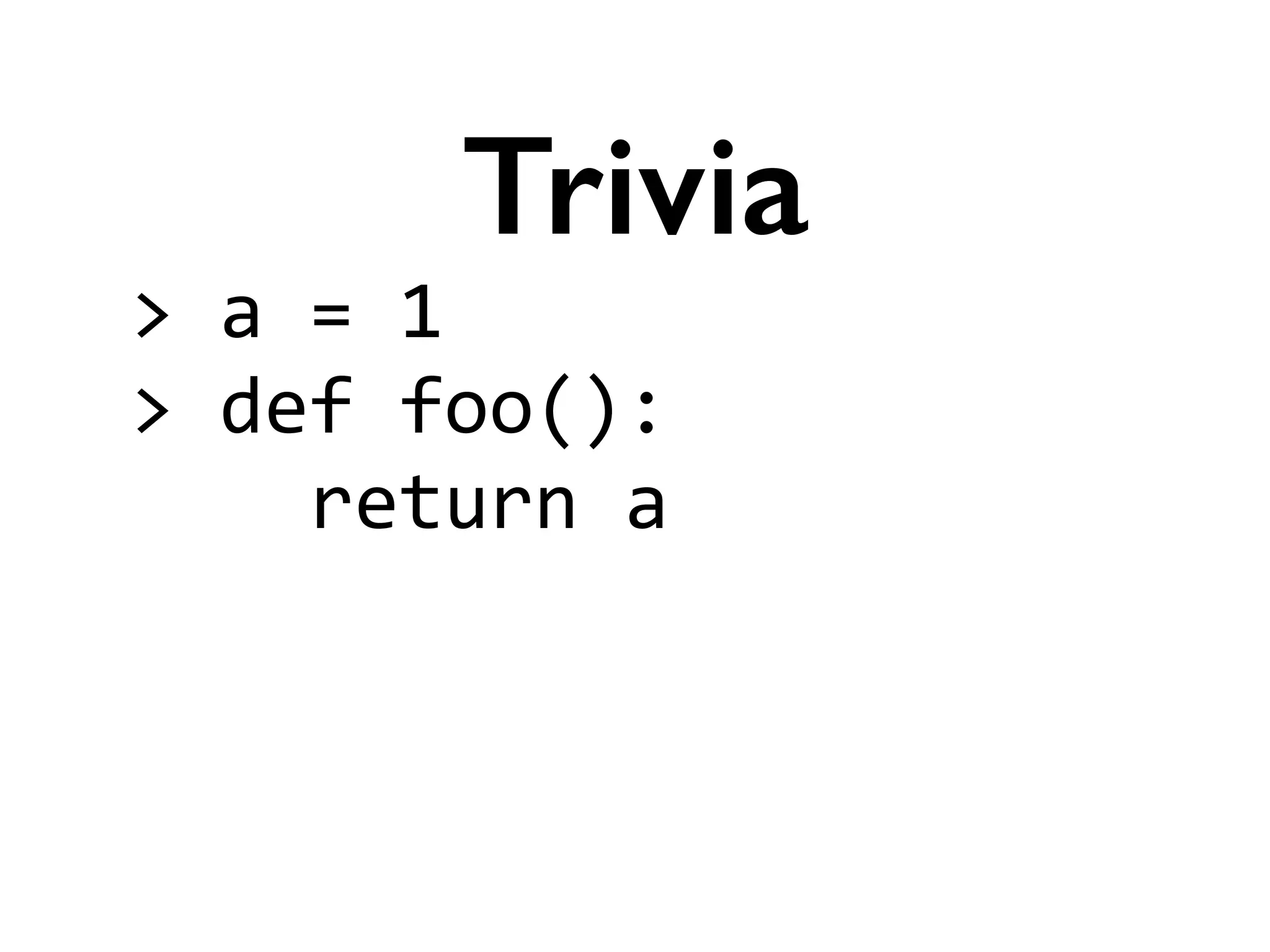 >	
  a	
  =	
  1	
  
>	
  def	
  foo():	
  
	
  	
  	
  	
  return	
  a	
  
!
!
Trivia
 
