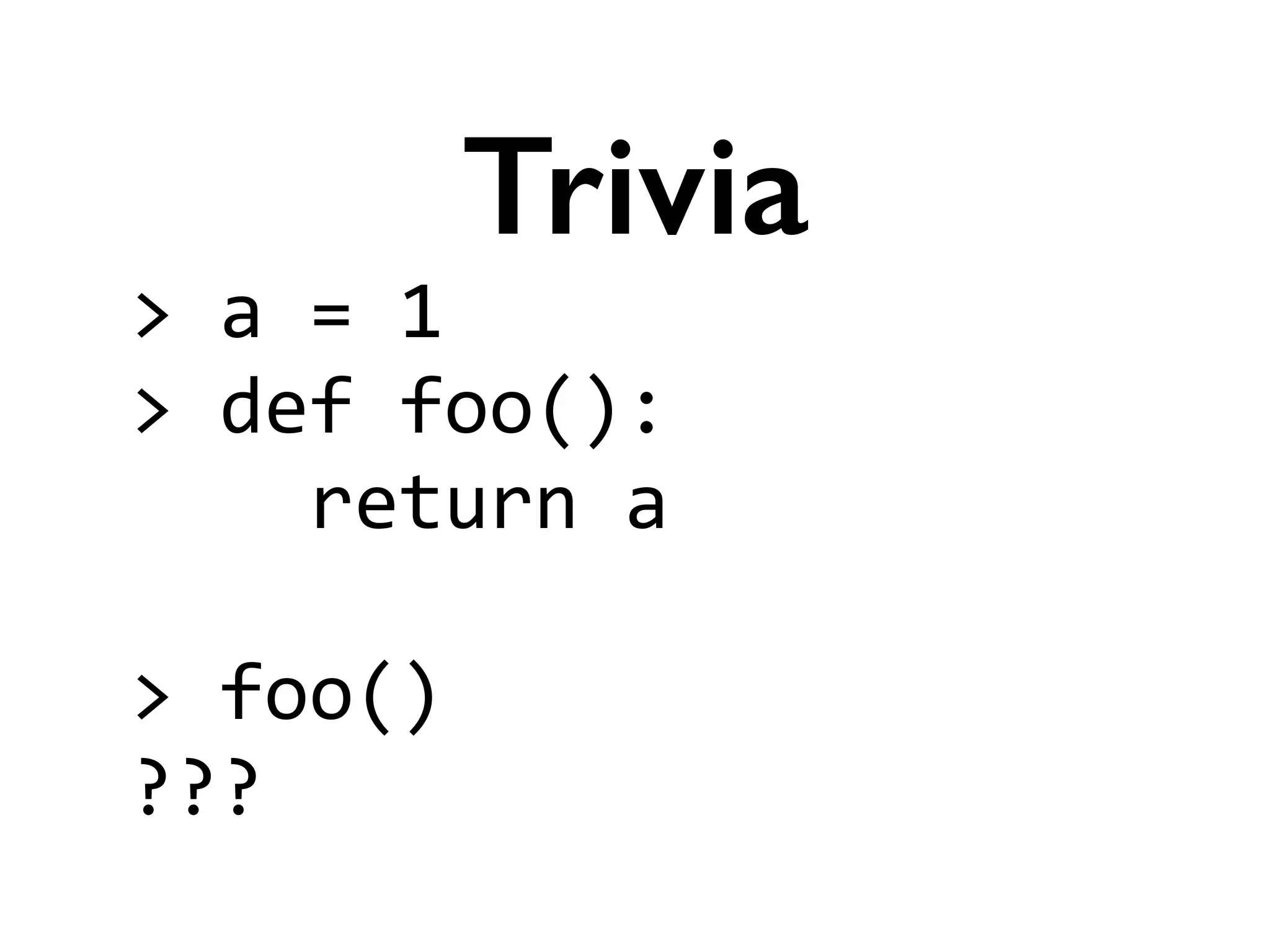 >	
  a	
  =	
  1	
  
>	
  def	
  foo():	
  
	
  	
  	
  	
  return	
  a	
  
!
>	
  foo()	
  
???
Trivia
 