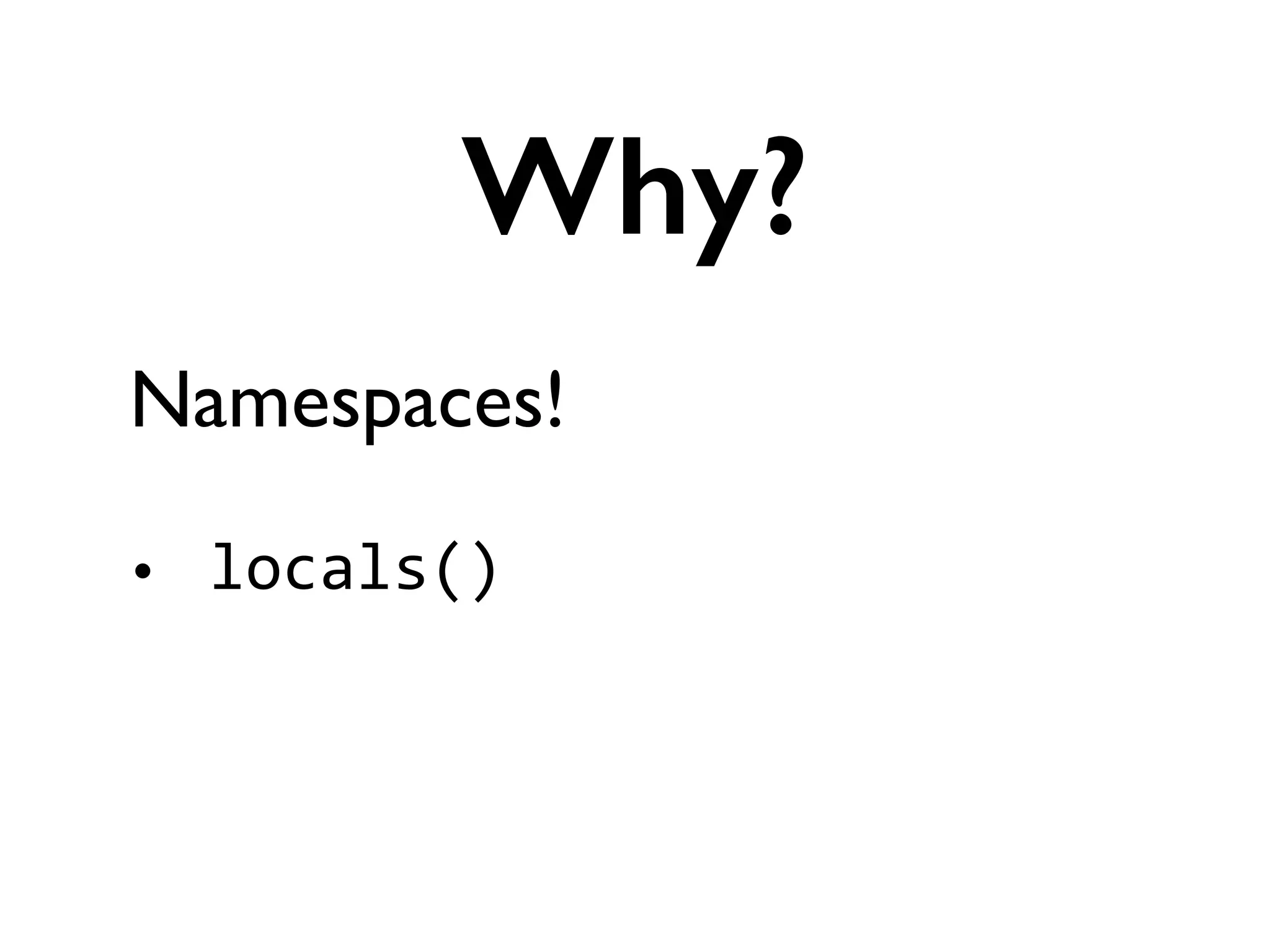 Namespaces!	

!
• locals()	
  
!
Why?
 