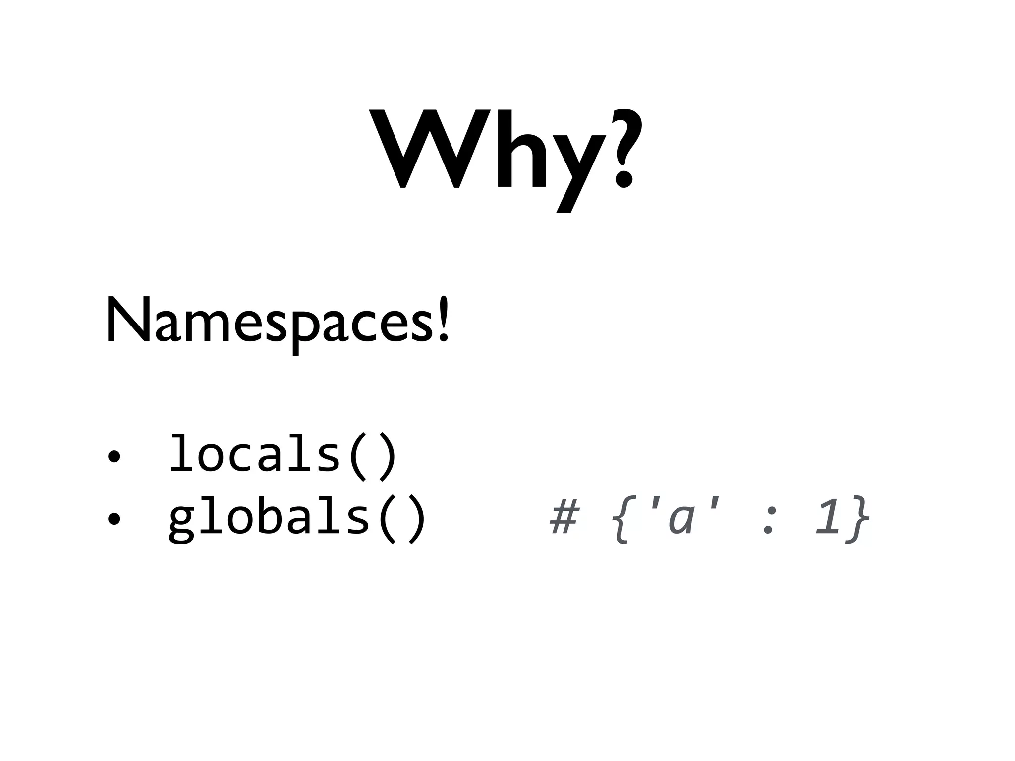 Namespaces!	

!
• locals()	
  
• globals()	
  	
  	
  	
  #	
  {'a'	
  :	
  1}	
  
Why?
 