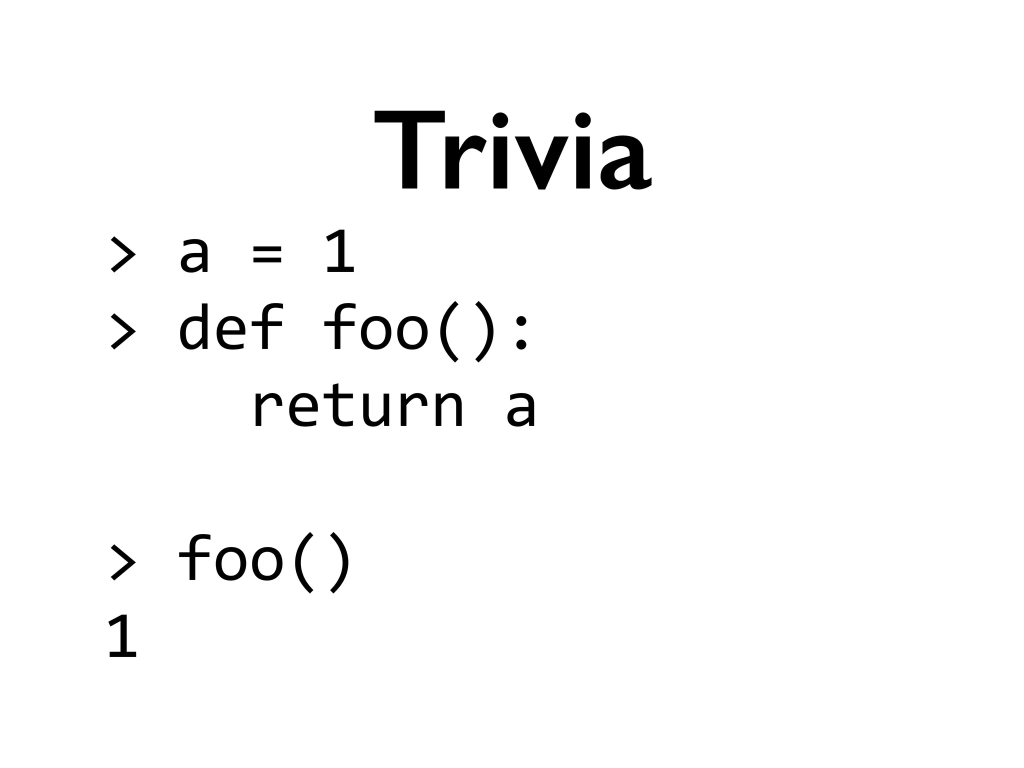 >	
  a	
  =	
  1	
  
>	
  def	
  foo():	
  
	
  	
  	
  	
  return	
  a	
  
!
>	
  foo()	
  
1
Trivia
 