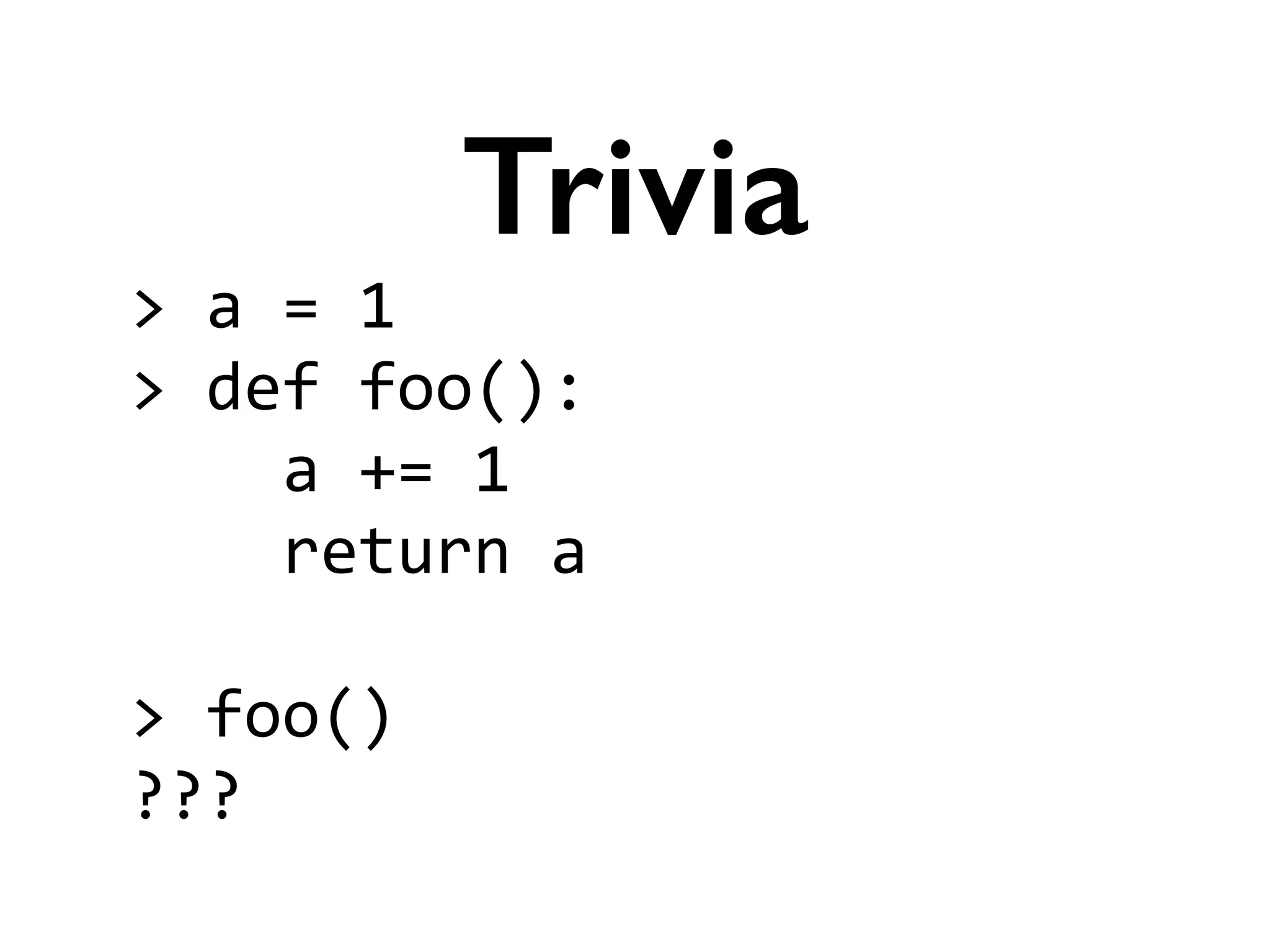 >	
  a	
  =	
  1	
  
>	
  def	
  foo():	
  
	
  	
  	
  	
  a	
  +=	
  1	
  
	
  	
  	
  	
  return	
  a	
  
!
>	
  foo()	
  
???
Trivia
 