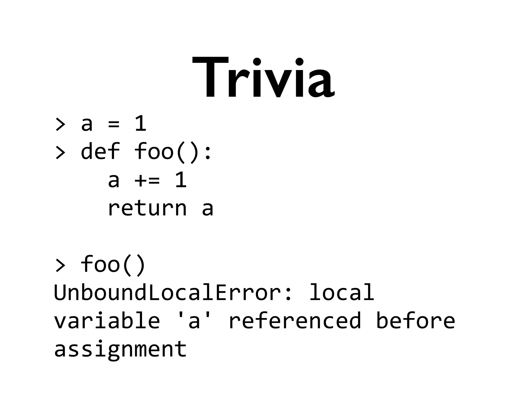 >	
  a	
  =	
  1	
  
>	
  def	
  foo():	
  
	
  	
  	
  	
  a	
  +=	
  1	
  
	
  	
  	
  	
  return	
  a	
  
!
>	
  foo()	
  
UnboundLocalError:	
  local	
  
variable	
  'a'	
  referenced	
  before	
  
assignment
Trivia
 