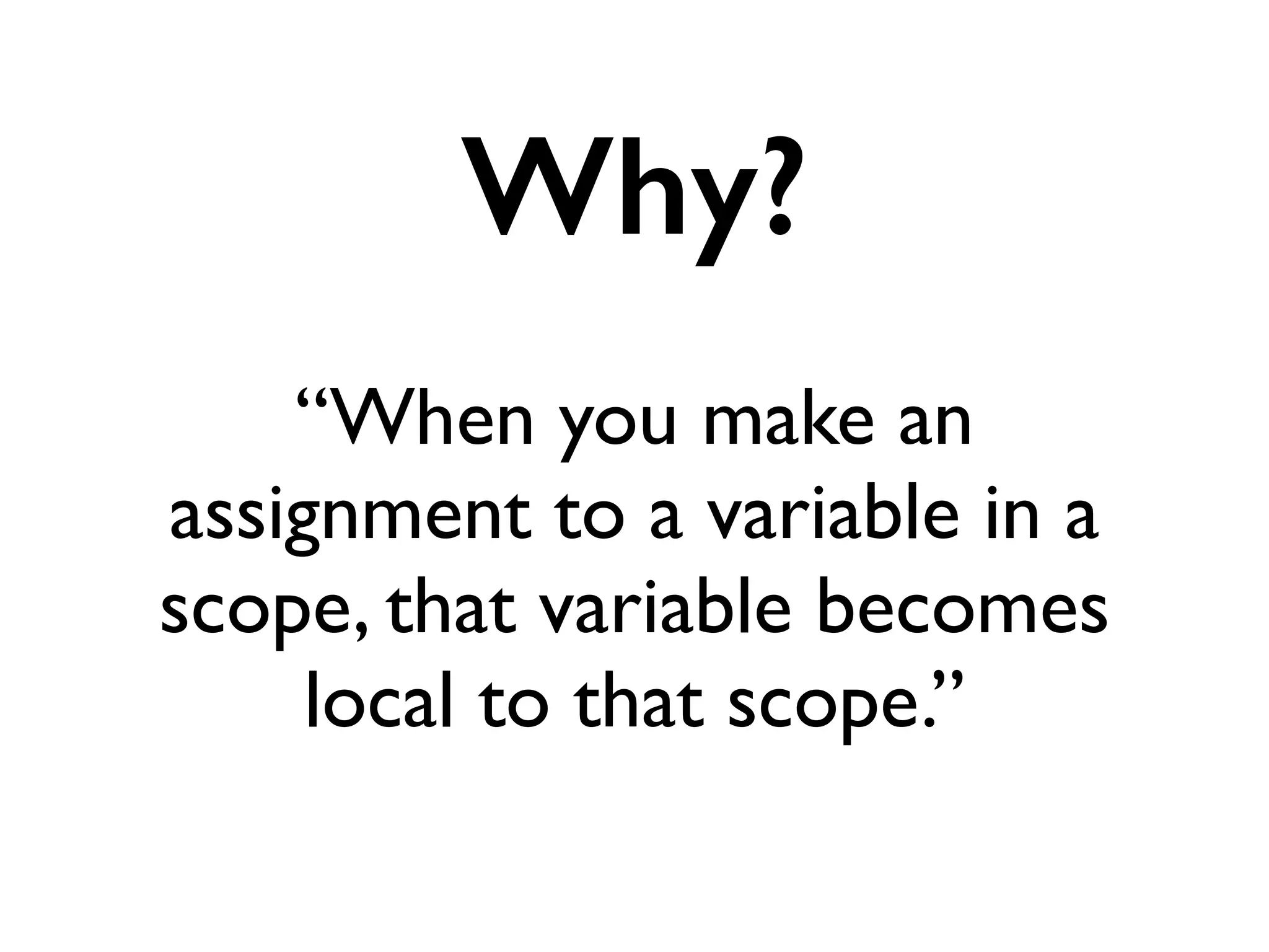 “When you make an
assignment to a variable in a
scope, that variable becomes
local to that scope.”
Why?
 