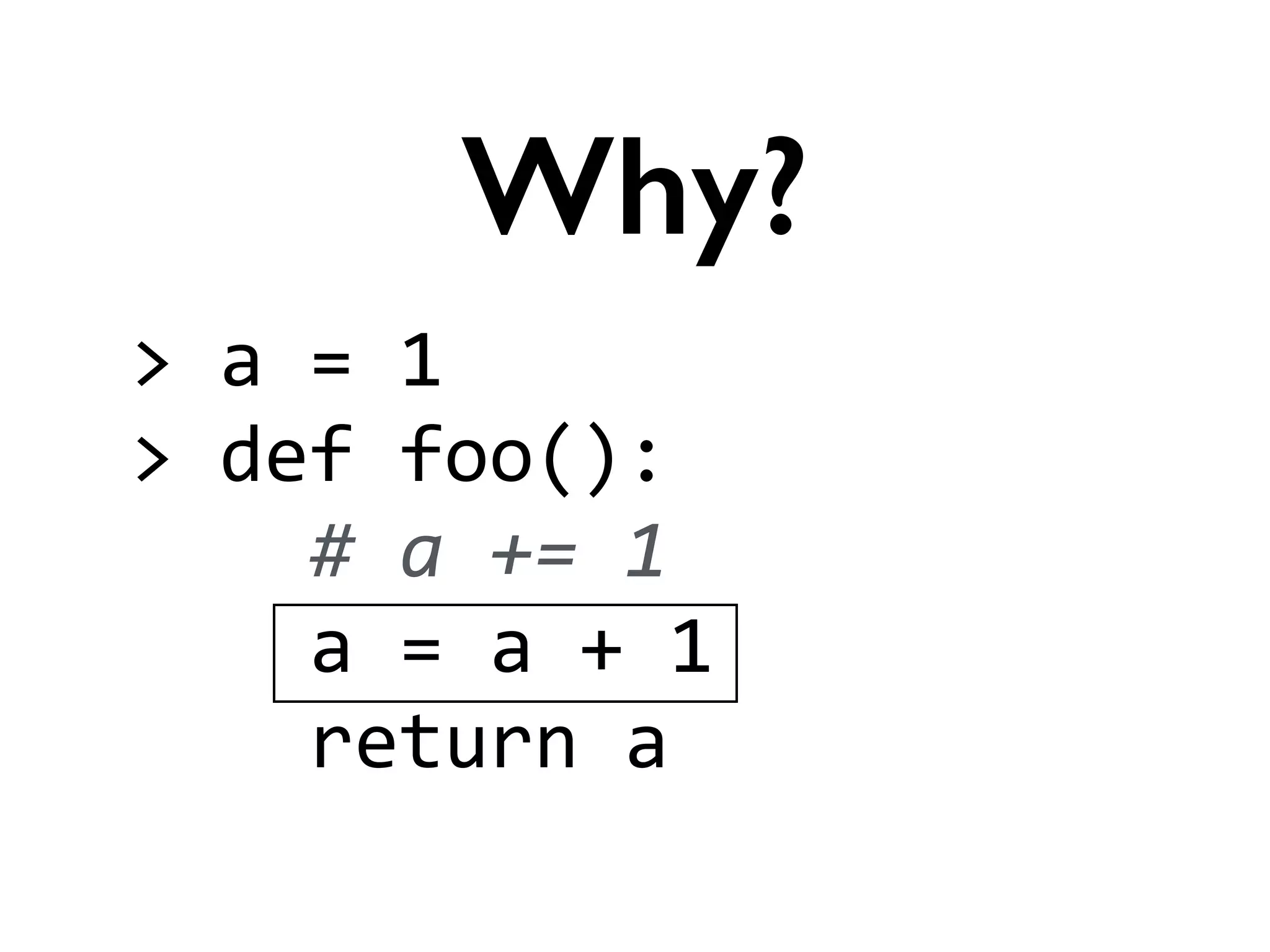 Why?
>	
  a	
  =	
  1	
  
>	
  def	
  foo():	
  
	
  	
  	
  	
  #	
  a	
  +=	
  1	
  
	
  	
  	
  	
  a	
  =	
  a	
  +	
  1	
  
	
  	
  	
  	
  return	
  a
 