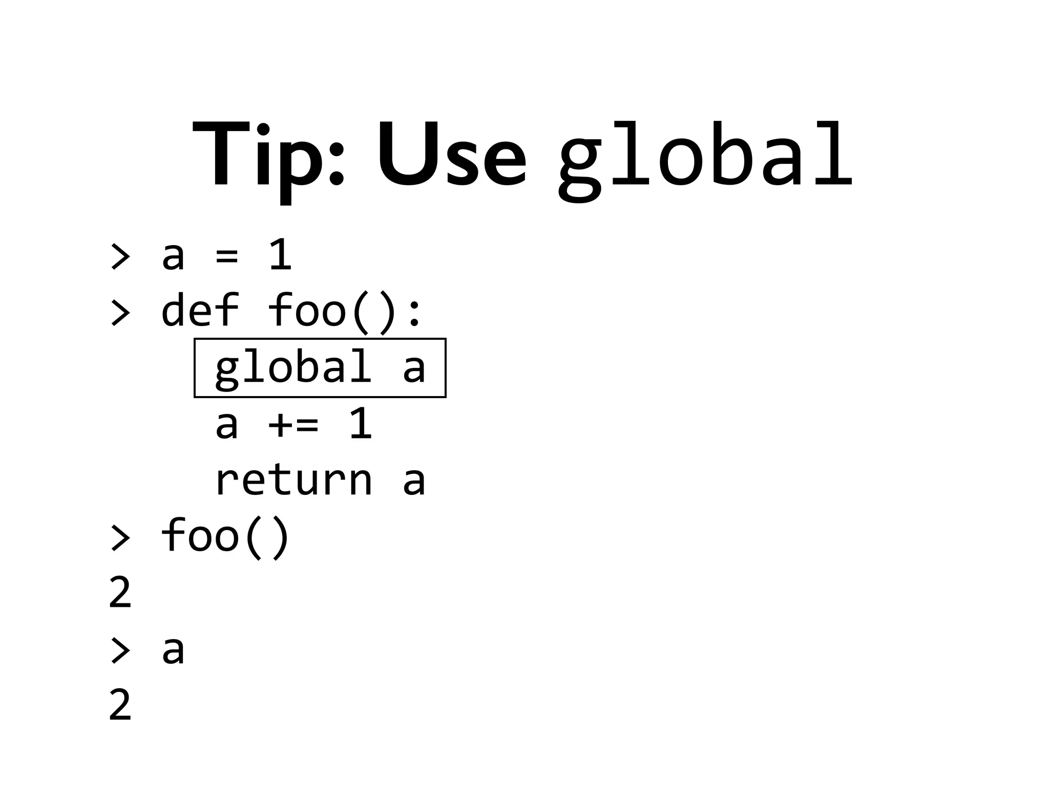 >	
  a	
  =	
  1	
  
>	
  def	
  foo():	
  
	
  	
  	
  	
  global	
  a	
  
	
  	
  	
  	
  a	
  +=	
  1	
  
	
  	
  	
  	
  return	
  a	
  
>	
  foo()	
  
2	
  
>	
  a	
  
2
Tip: Use global
 