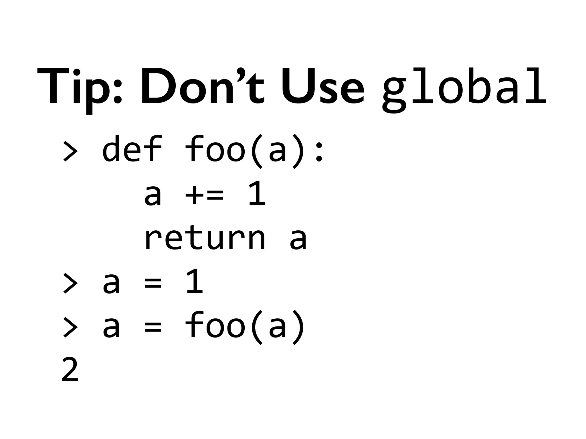 >	
  def	
  foo(a):	
  
	
  	
  	
  	
  a	
  +=	
  1	
  
	
  	
  	
  	
  return	
  a	
  
>	
  a	
  =	
  1	
  
>	
  a	
  =	
  foo(a)	
  
2
Tip: Don’t Use global
 