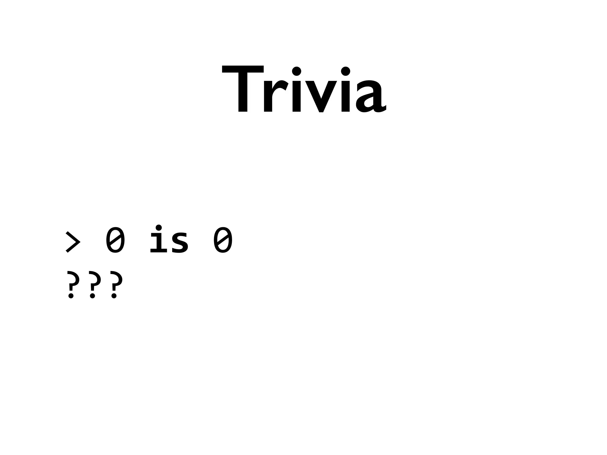 >	
  0	
  is	
  0	
  
???
Trivia
 