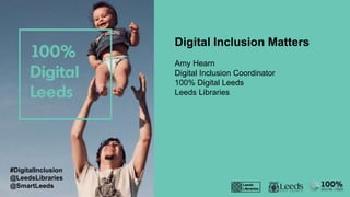 #DigitalInclusion
@LeedsLibraries
@SmartLeeds
Digital Inclusion Matters
Amy Hearn
Digital Inclusion Coordinator
100% Digital Leeds
Leeds Libraries
 