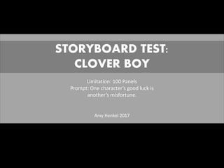 Amy Henkel 2017
Limitation: 100 Panels
Prompt: One character’s good luck is
another’s misfortune.
STORYBOARD TEST:
CLOVER BOY
 
