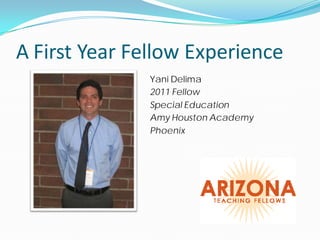 A First Year Fellow Experience
               Yani Delima
               2011 Fellow
               Special Education
               Amy Houston Academy
               Phoenix
 