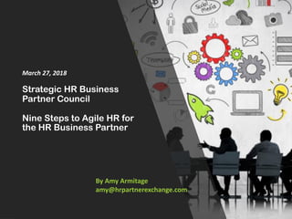 Strategic HR Business
Partner Council
Nine Steps to Agile HR for
the HR Business Partner
March 27, 2018
By Amy Armitage
amy@hrpartnerexchange.com
 