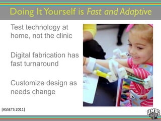Test technology at
home, not the clinic
Digital fabrication has
fast turnaround
Customize design as
needs change
Doing ItYourself is Fast and Adaptive!
[ASSETS!2011]!
 