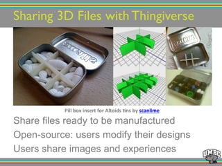 Sharing 3D Files with Thingiverse!
Pill%box%insert%for%Altoids%-ns%by%scanlime%
Share files ready to be manufactured
Open-source: users modify their designs
Users share images and experiences
 