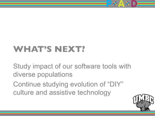 WHAT’S NEXT?"
Study impact of our software tools with
diverse populations
Continue studying evolution of “DIY”
culture and assistive technology
 